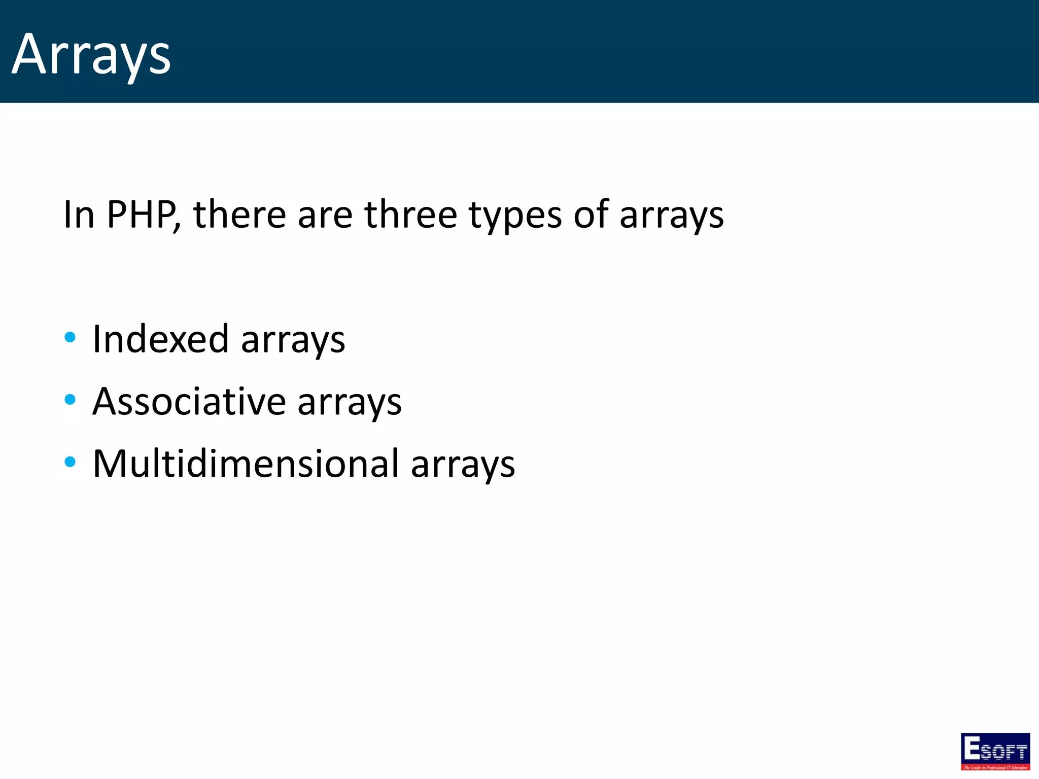 Arrays
In PHP, there are three types of arrays
• Indexed arrays
• Associative arrays
• Multidimensional arrays
 