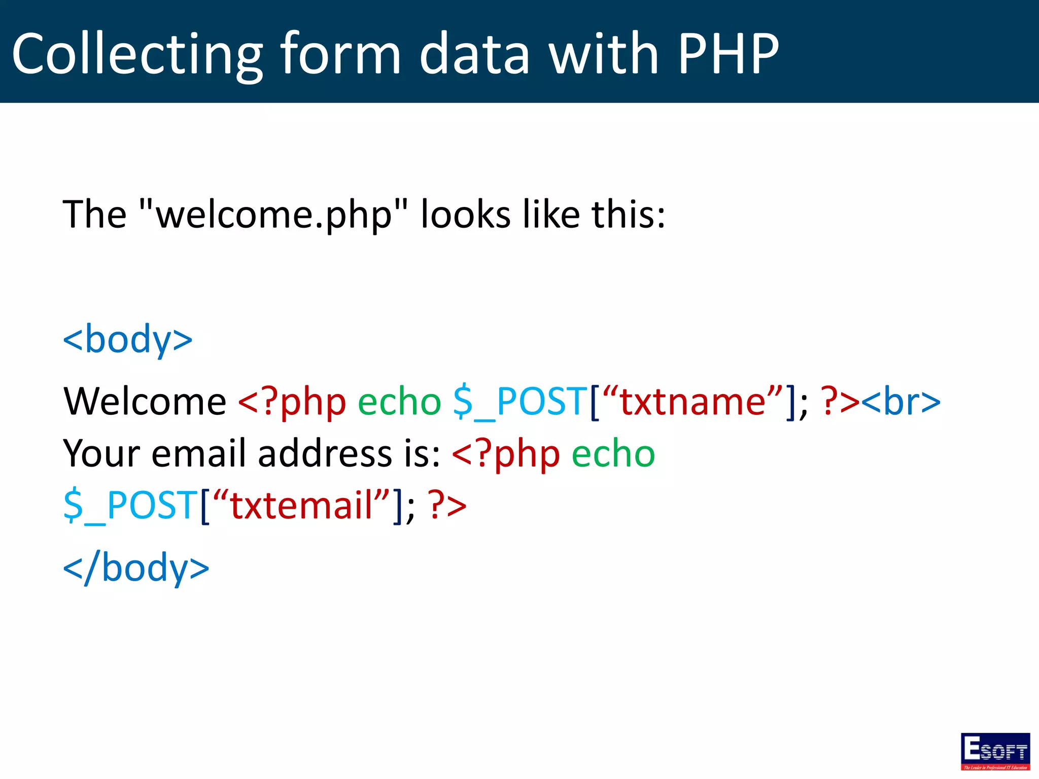 Collecting form data with PHP
The "welcome.php" looks like this:
<body>
Welcome <?php echo $_POST[“txtname”]; ?><br>
Your email address is: <?php echo
$_POST[“txtemail”]; ?>
</body>
 