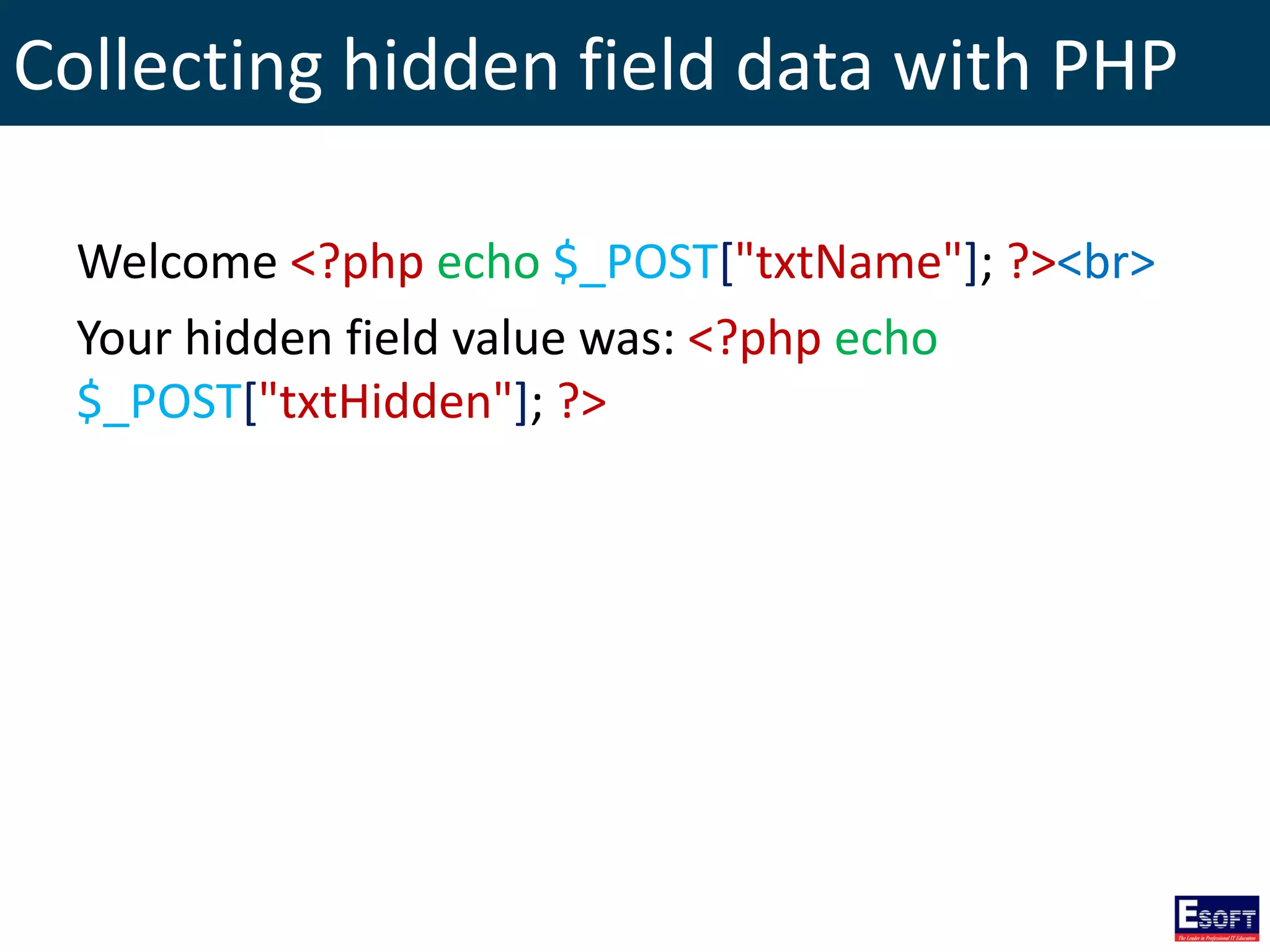 Collecting hidden field data with PHP
Welcome <?php echo $_POST["txtName"]; ?><br>
Your hidden field value was: <?php echo
$_POST["txtHidden"]; ?>
 