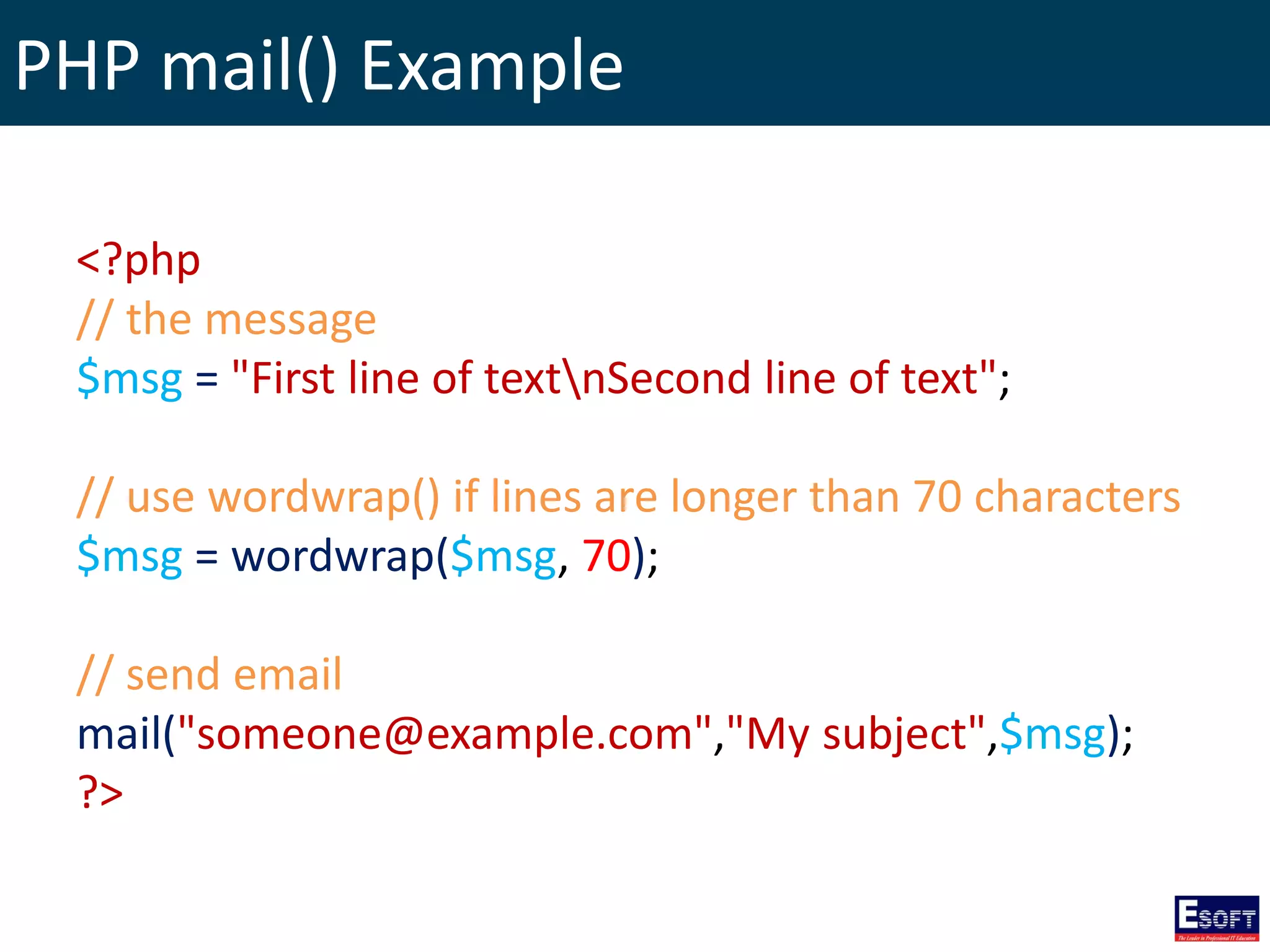 PHP mail() Example
<?php
// the message
$msg = "First line of textnSecond line of text";
// use wordwrap() if lines are longer than 70 characters
$msg = wordwrap($msg, 70);
// send email
mail("someone@example.com","My subject",$msg);
?>
 