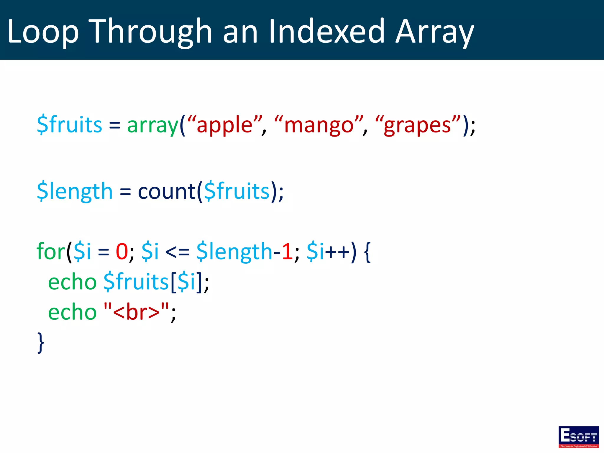 Loop Through an Indexed Array
$fruits = array(“apple”, “mango”, “grapes”);
$length = count($fruits);
for($i = 0; $i <= $length-1; $i++) {
echo $fruits[$i];
echo "<br>";
}
 