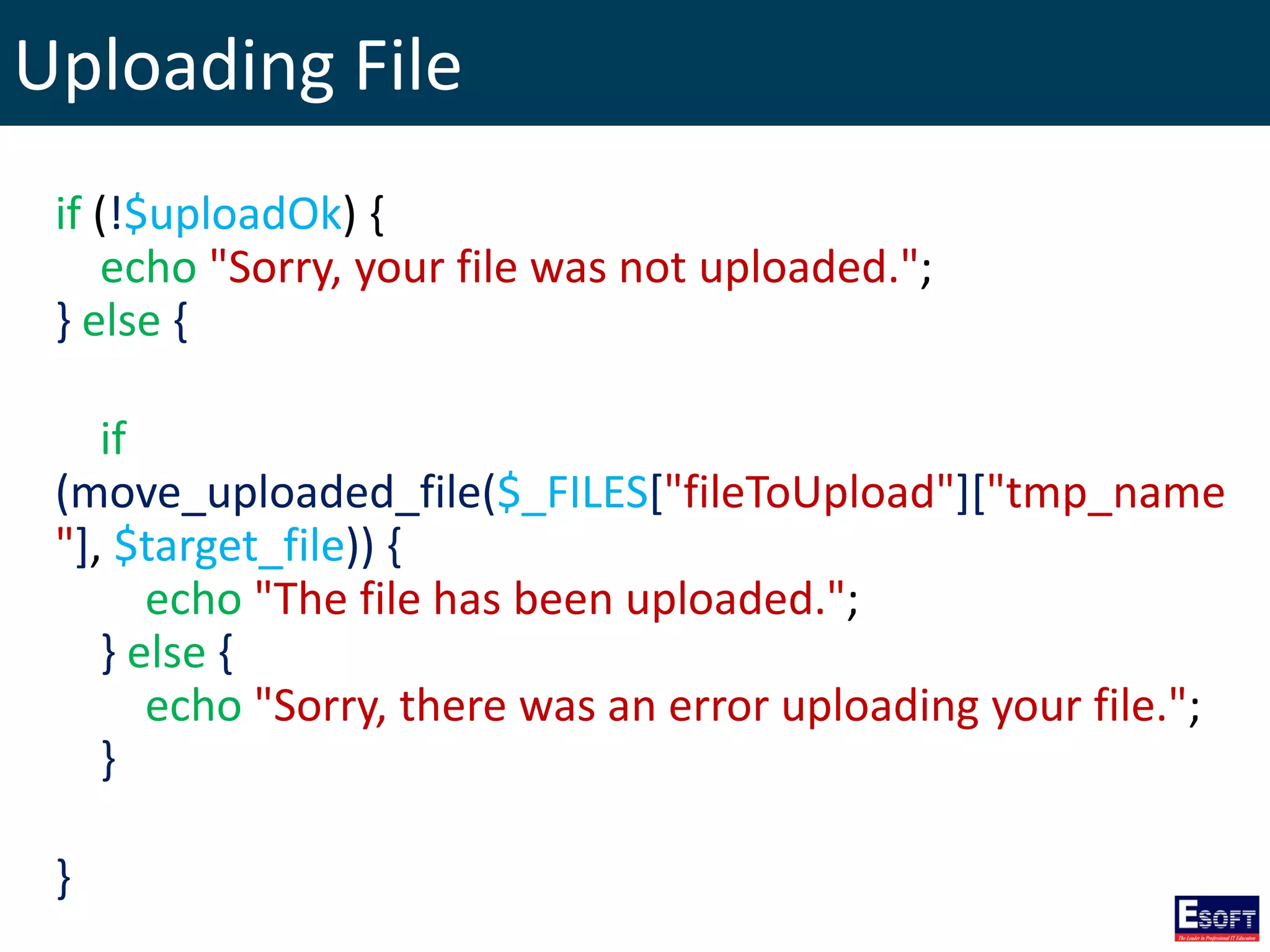Uploading File
if (!$uploadOk) {
echo "Sorry, your file was not uploaded.";
} else {
if
(move_uploaded_file($_FILES["fileToUpload"]["tmp_name
"], $target_file)) {
echo "The file has been uploaded.";
} else {
echo "Sorry, there was an error uploading your file.";
}
}
 