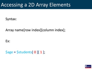 Accessing a 2D Array Elements
Syntax:
Array name[row index][column index];
Ex:
$age = $students[ 0 ][ 1 ];
 
