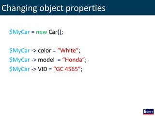 Changing object properties
$MyCar = new Car();
$MyCar -> color = “White”;
$MyCar -> model = “Honda”;
$MyCar -> VID = “GC 4565”;
 