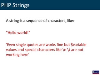 PHP Strings
A string is a sequence of characters, like:
"Hello world!"
‘Even single quotes are works fine but $variable
values and special characters like n t are not
working here’
 