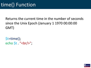 time() Function
Returns the current time in the number of seconds
since the Unix Epoch (January 1 1970 00:00:00
GMT)
$t=time();
echo $t . "<br/>";
 