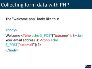 Collecting form data with PHP
The "welcome.php" looks like this:
<body>
Welcome <?php echo $_POST[“txtname”]; ?><br>
Your email address is: <?php echo
$_POST[“txtemail”]; ?>
</body>
 