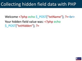 Collecting hidden field data with PHP
Welcome <?php echo $_POST["txtName"]; ?><br>
Your hidden field value was: <?php echo
$_POST["txtHidden"]; ?>
 