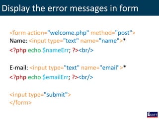 Display the error messages in form
<form action="welcome.php" method="post">
Name: <input type="text" name="name">*
<?php echo $nameErr; ?><br/>
E-mail: <input type="text" name="email">*
<?php echo $emailErr; ?><br/>
<input type="submit">
</form>
 