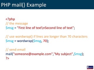 PHP mail() Example
<?php
// the message
$msg = "First line of textnSecond line of text";
// use wordwrap() if lines are longer than 70 characters
$msg = wordwrap($msg, 70);
// send email
mail("someone@example.com","My subject",$msg);
?>
 