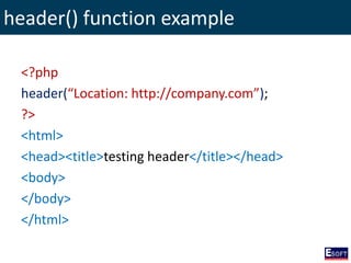 header() function example
<?php
header(“Location: http://company.com”);
?>
<html>
<head><title>testing header</title></head>
<body>
</body>
</html>
 