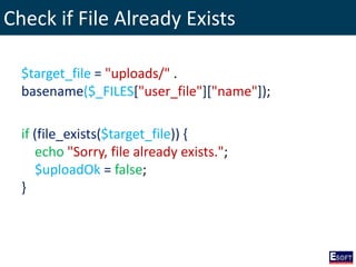 Check if File Already Exists
$target_file = "uploads/" .
basename($_FILES["user_file"]["name"]);
if (file_exists($target_file)) {
echo "Sorry, file already exists.";
$uploadOk = false;
}
 