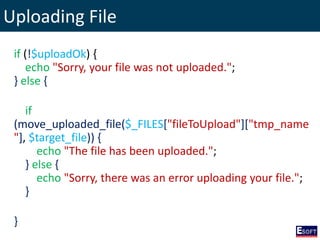 Uploading File
if (!$uploadOk) {
echo "Sorry, your file was not uploaded.";
} else {
if
(move_uploaded_file($_FILES["fileToUpload"]["tmp_name
"], $target_file)) {
echo "The file has been uploaded.";
} else {
echo "Sorry, there was an error uploading your file.";
}
}
 