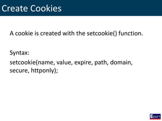 Create Cookies
A cookie is created with the setcookie() function.
Syntax:
setcookie(name, value, expire, path, domain,
secure, httponly);
 