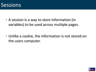 Sessions
• A session is a way to store information (in
variables) to be used across multiple pages.
• Unlike a cookie, the information is not stored on
the users computer.
 
