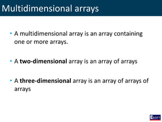 Multidimensional arrays
• A multidimensional array is an array containing
one or more arrays.
• A two-dimensional array is an array of arrays
• A three-dimensional array is an array of arrays of
arrays
 