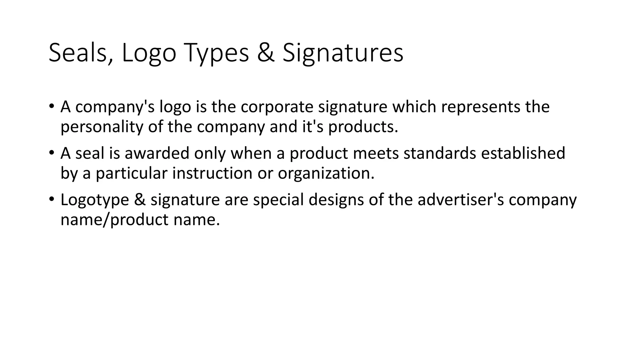 Seals, Logo Types & Signatures
• A company's logo is the corporate signature which represents the
personality of the company and it's products.
• A seal is awarded only when a product meets standards established
by a particular instruction or organization.
• Logotype & signature are special designs of the advertiser's company
name/product name.
 