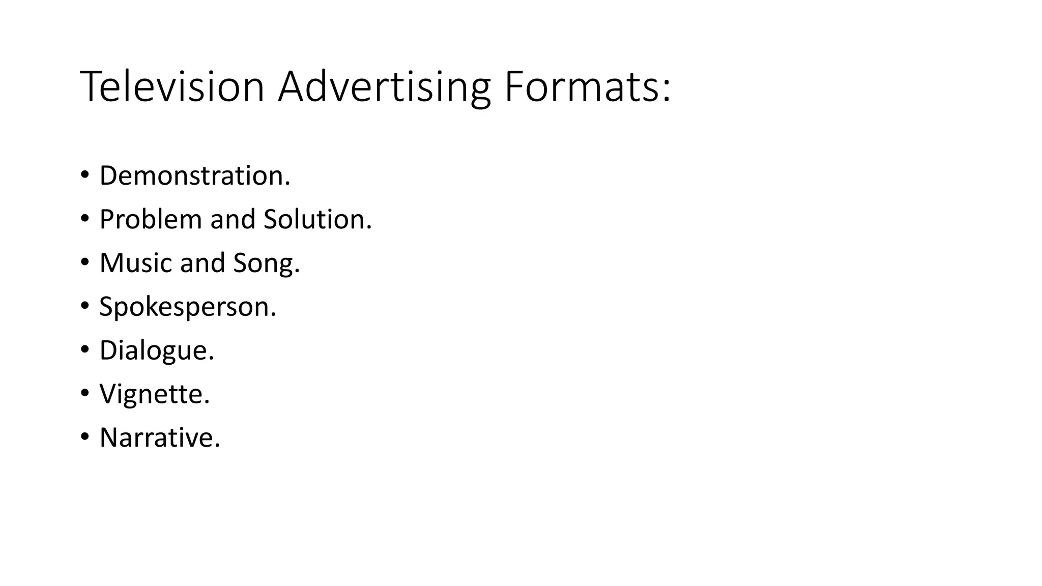 Television Advertising Formats:
• Demonstration.
• Problem and Solution.
• Music and Song.
• Spokesperson.
• Dialogue.
• Vignette.
• Narrative.
 