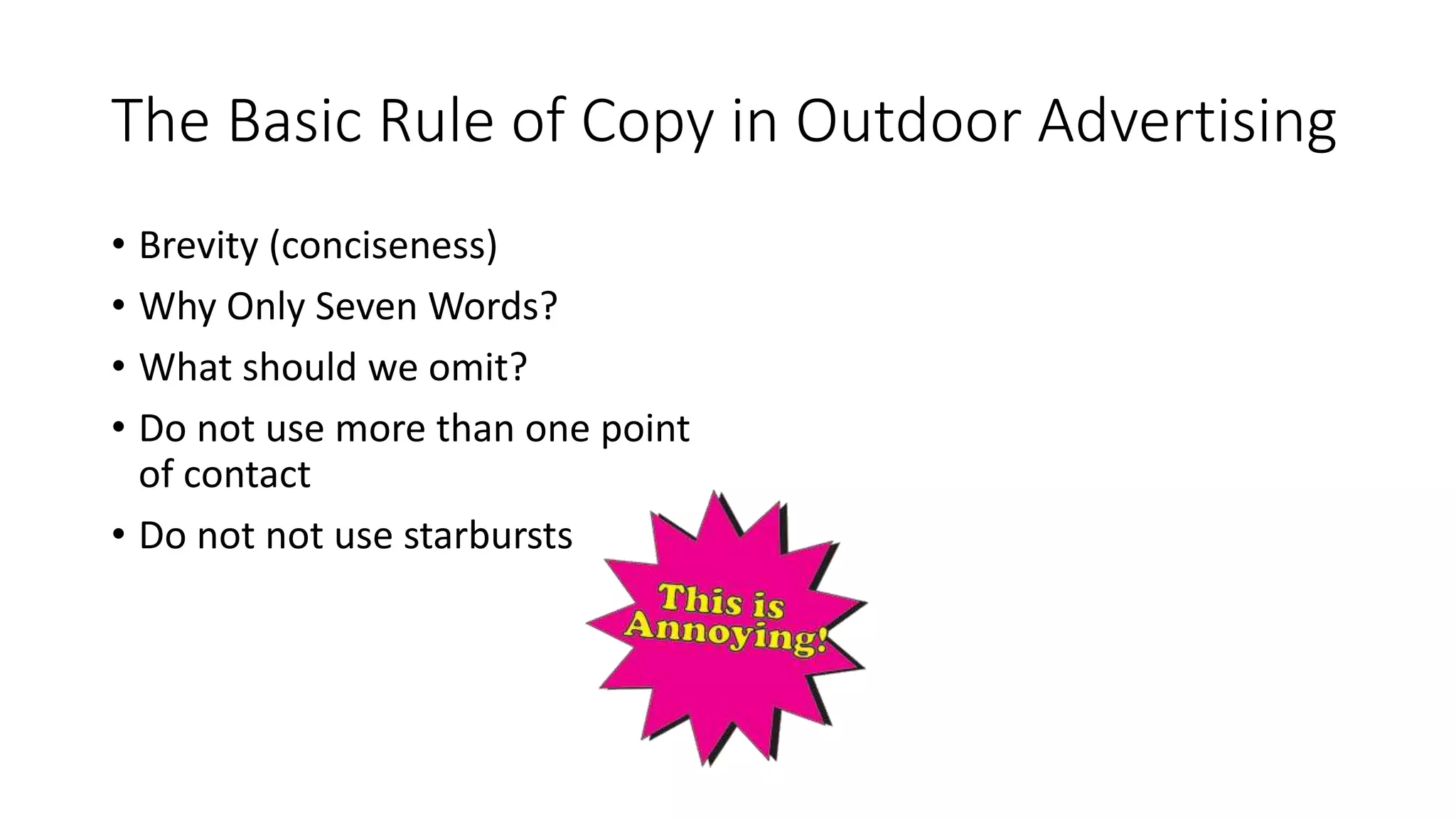 The Basic Rule of Copy in Outdoor Advertising
• Brevity (conciseness)
• Why Only Seven Words?
• What should we omit?
• Do not use more than one point
of contact
• Do not not use starbursts
 