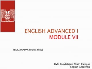 ENGLISH ADVANCED I MODULE VII PROF. JOSADAC FLORES PÉREZ UVM Guadalajara North Campus                        English Academia 