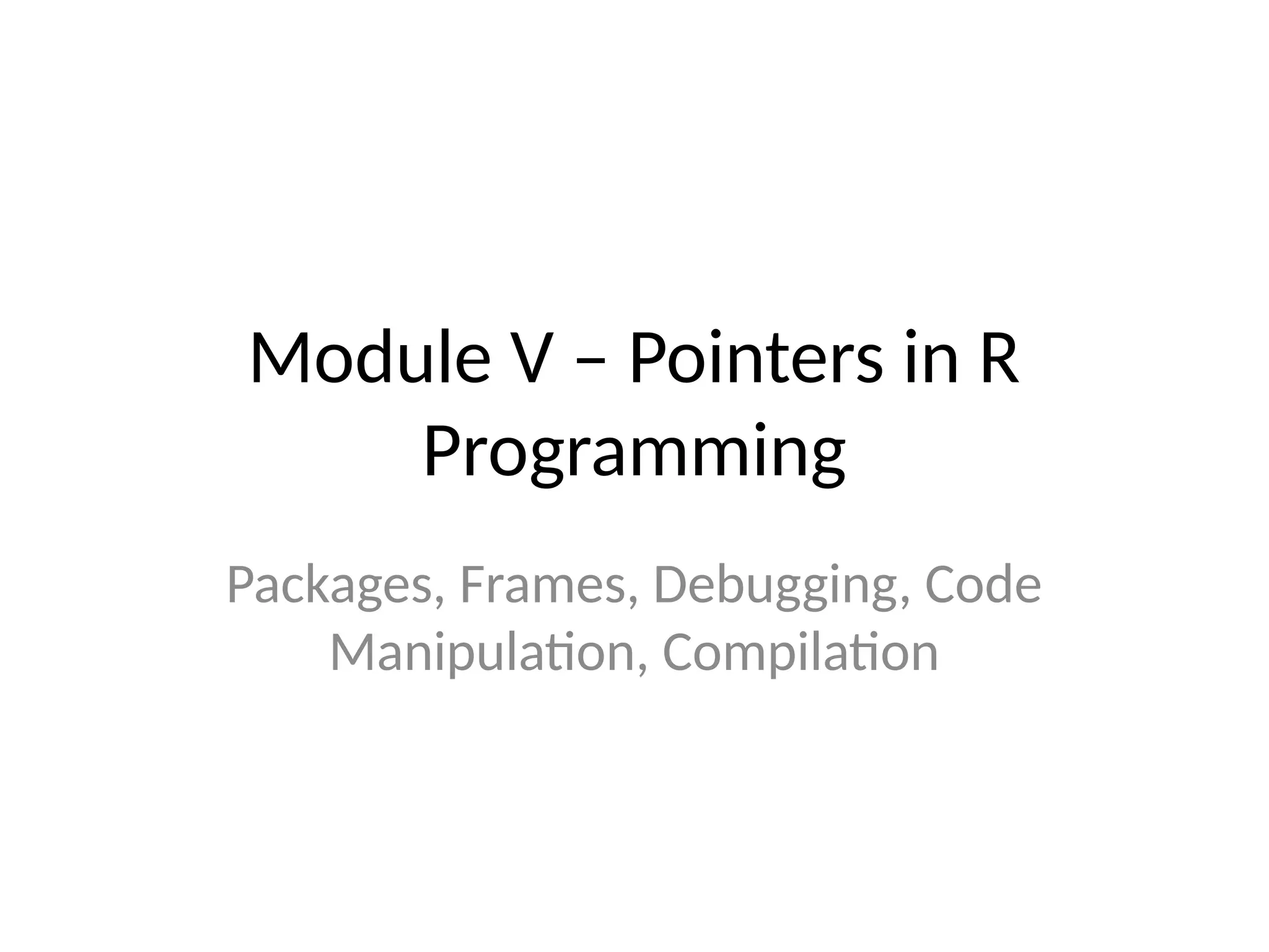 Module V – Pointers in R
Programming
Packages, Frames, Debugging, Code
Manipulation, Compilation
 