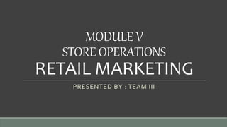 MODULE V
STORE OPERATIONS
RETAIL MARKETING
PRESENTED BY : TEAM III
 