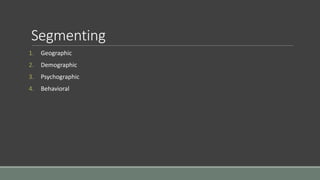 Segmenting
1. Geographic
2. Demographic
3. Psychographic
4. Behavioral
 