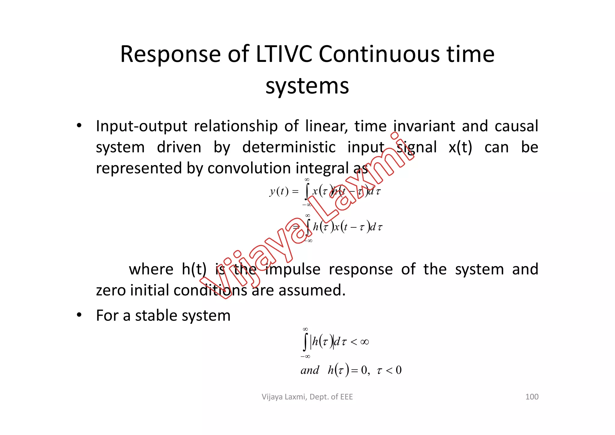 Response of LTIVC Continuous time
systems
• Input-output relationship of linear, time invariant and causal
system driven by deterministic input signal x(t) can be
represented by convolution integral as
   
   
 dthxty 





)(
where h(t) is the impulse response of the system and
zero initial conditions are assumed.
• For a stable system
     dtxh  


 
  0,0 





hand
dh
100Vijaya Laxmi, Dept. of EEE
 