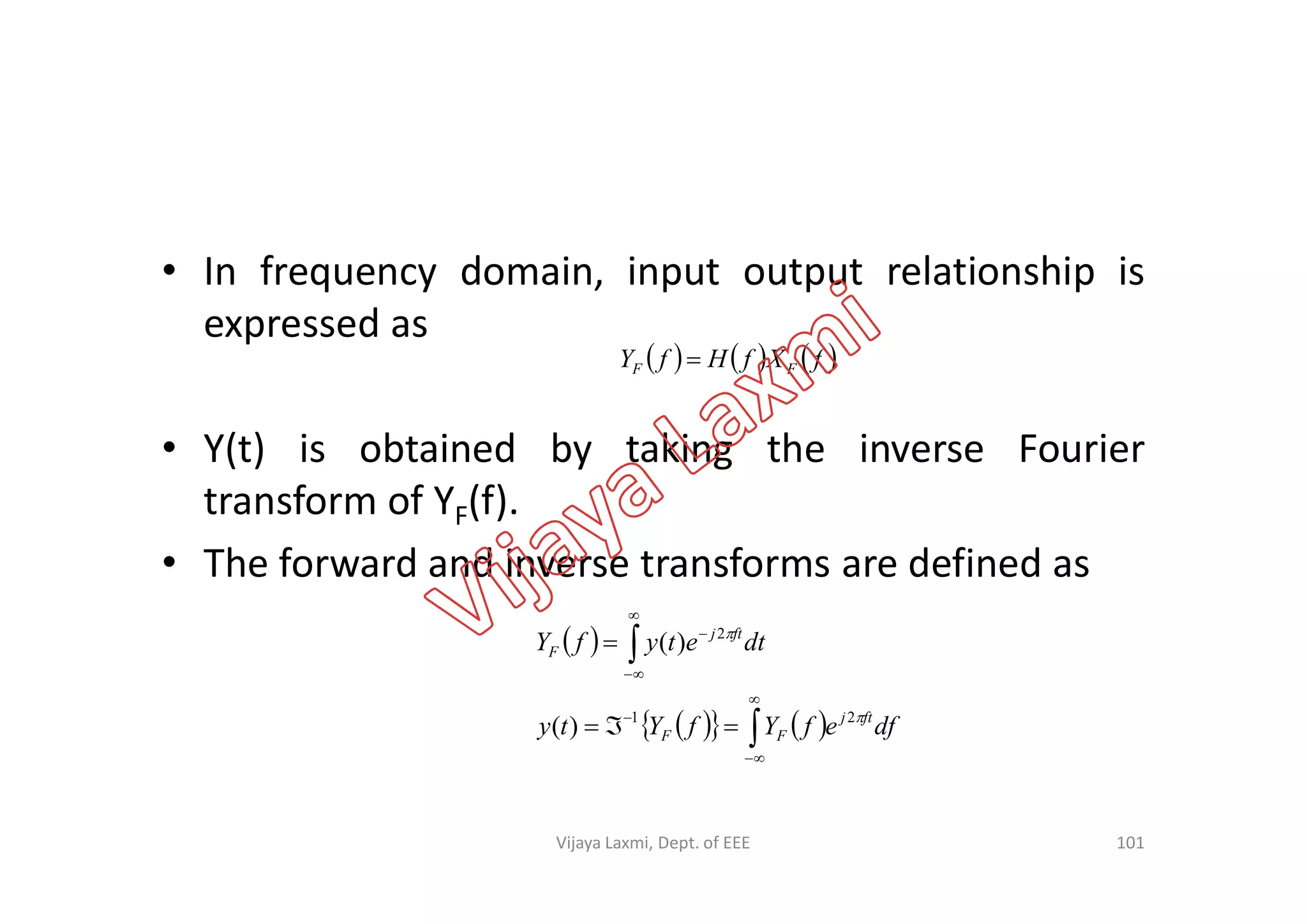 • In frequency domain, input output relationship is
expressed as
• Y(t) is obtained by taking the inverse Fourier
     fXfHfY FF 
• Y(t) is obtained by taking the inverse Fourier
transform of YF(f).
• The forward and inverse transforms are defined as
 
    









dfefYfYty
dtetyfY
ftj
FF
ftj
F


21
2
)(
)(
101Vijaya Laxmi, Dept. of EEE
 