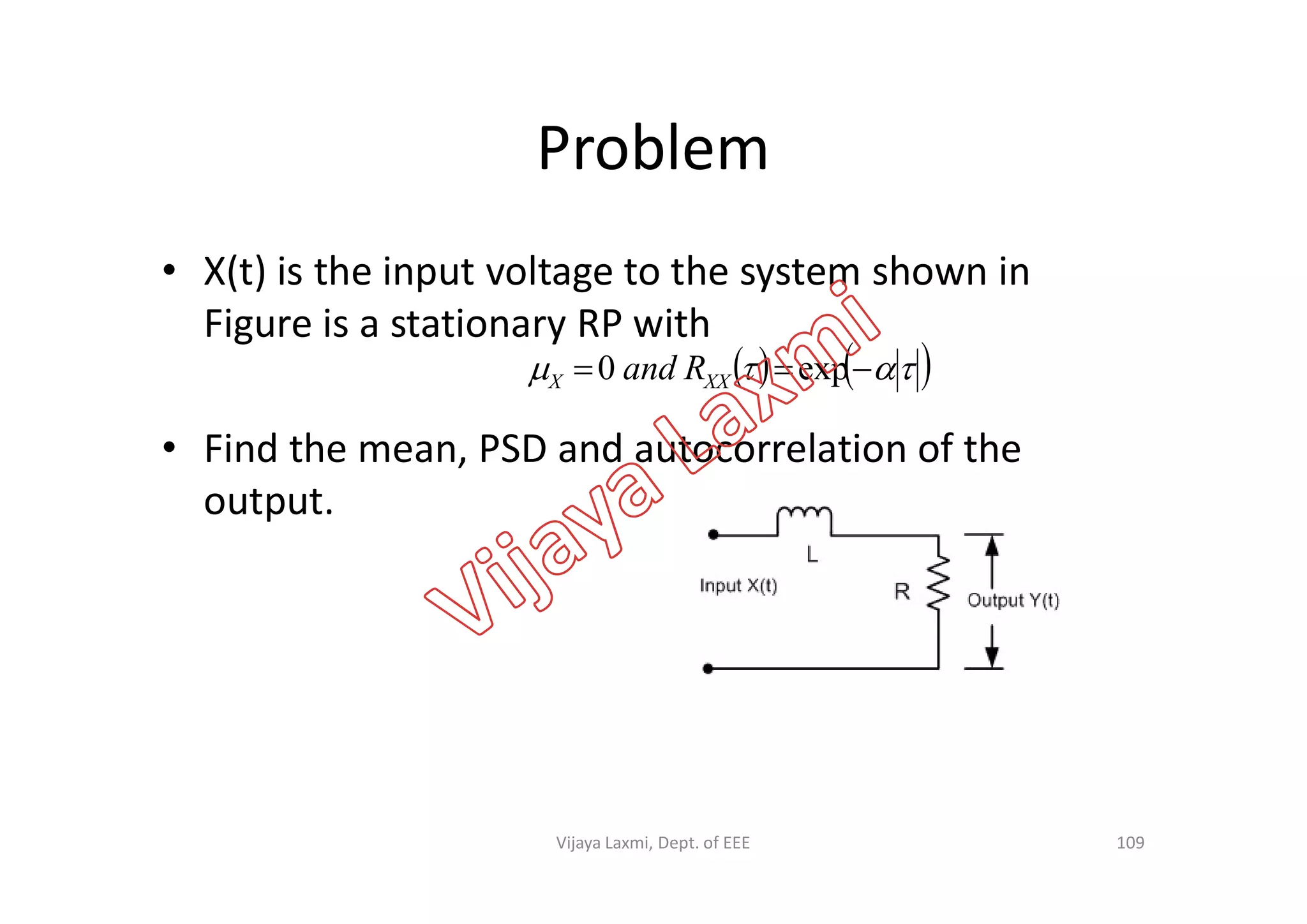 Problem
• X(t) is the input voltage to the system shown in
Figure is a stationary RP with
• Find the mean, PSD and autocorrelation of the
     exp0 XXX Rand
• Find the mean, PSD and autocorrelation of the
output.
109Vijaya Laxmi, Dept. of EEE
 