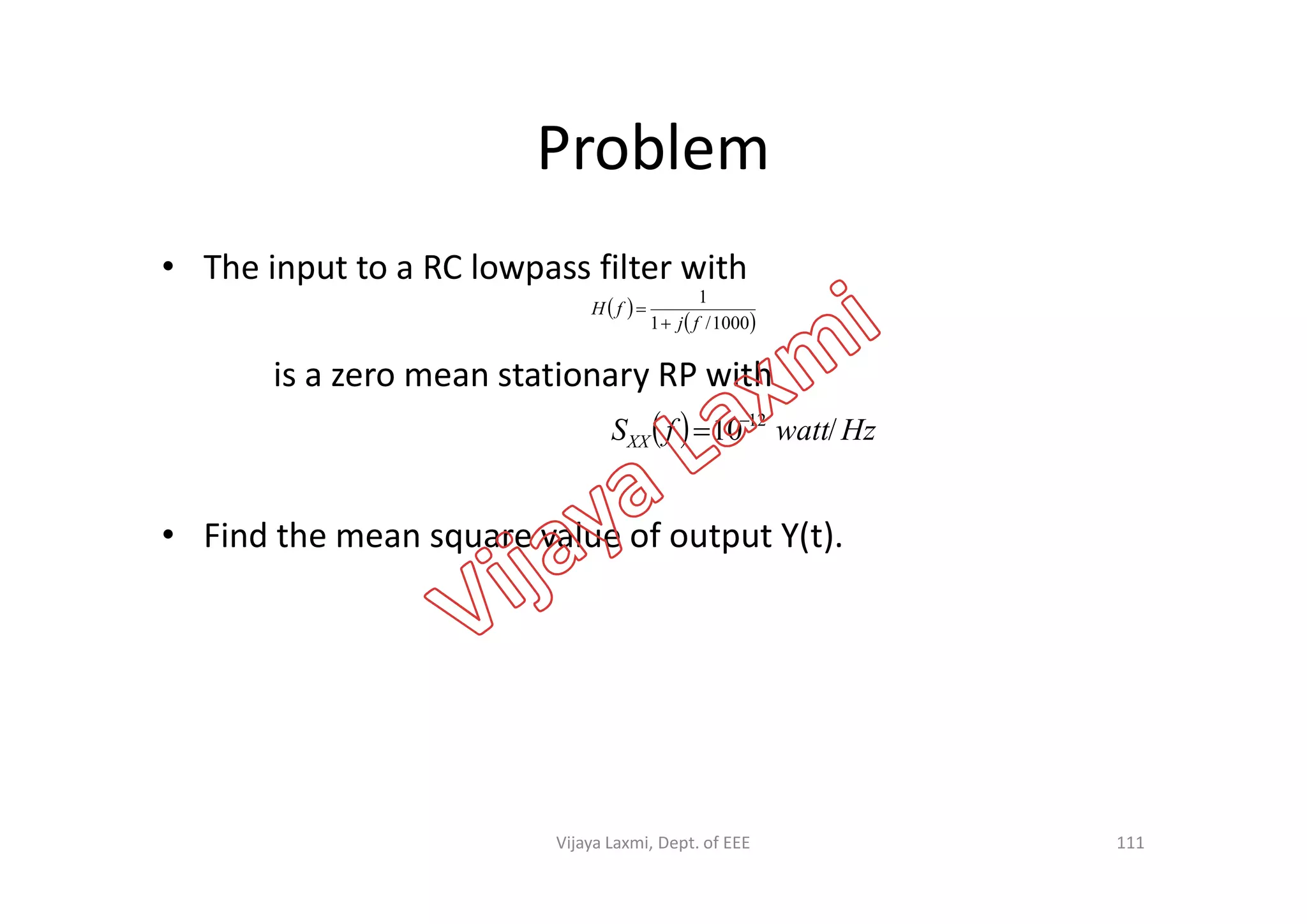 Problem
• The input to a RC lowpass filter with
is a zero mean stationary RP with
 
 1000/1
1
fj
fH


  HzwattfSXX /10 12

• Find the mean square value of output Y(t).
111Vijaya Laxmi, Dept. of EEE
 