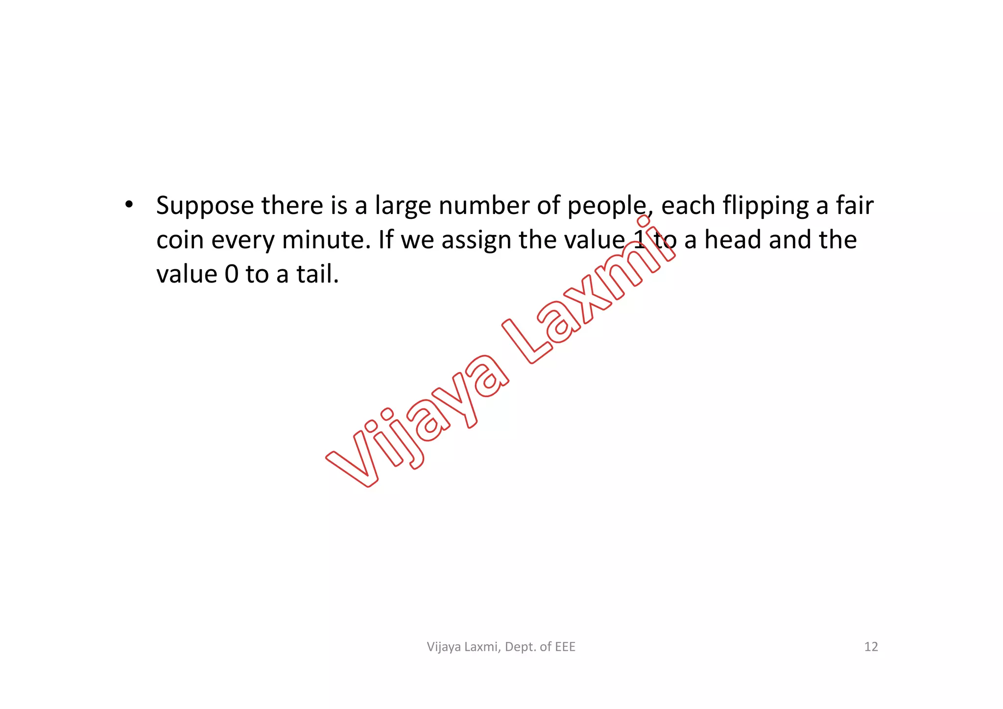 • Suppose there is a large number of people, each flipping a fair
coin every minute. If we assign the value 1 to a head and the
value 0 to a tail.
12Vijaya Laxmi, Dept. of EEE
 