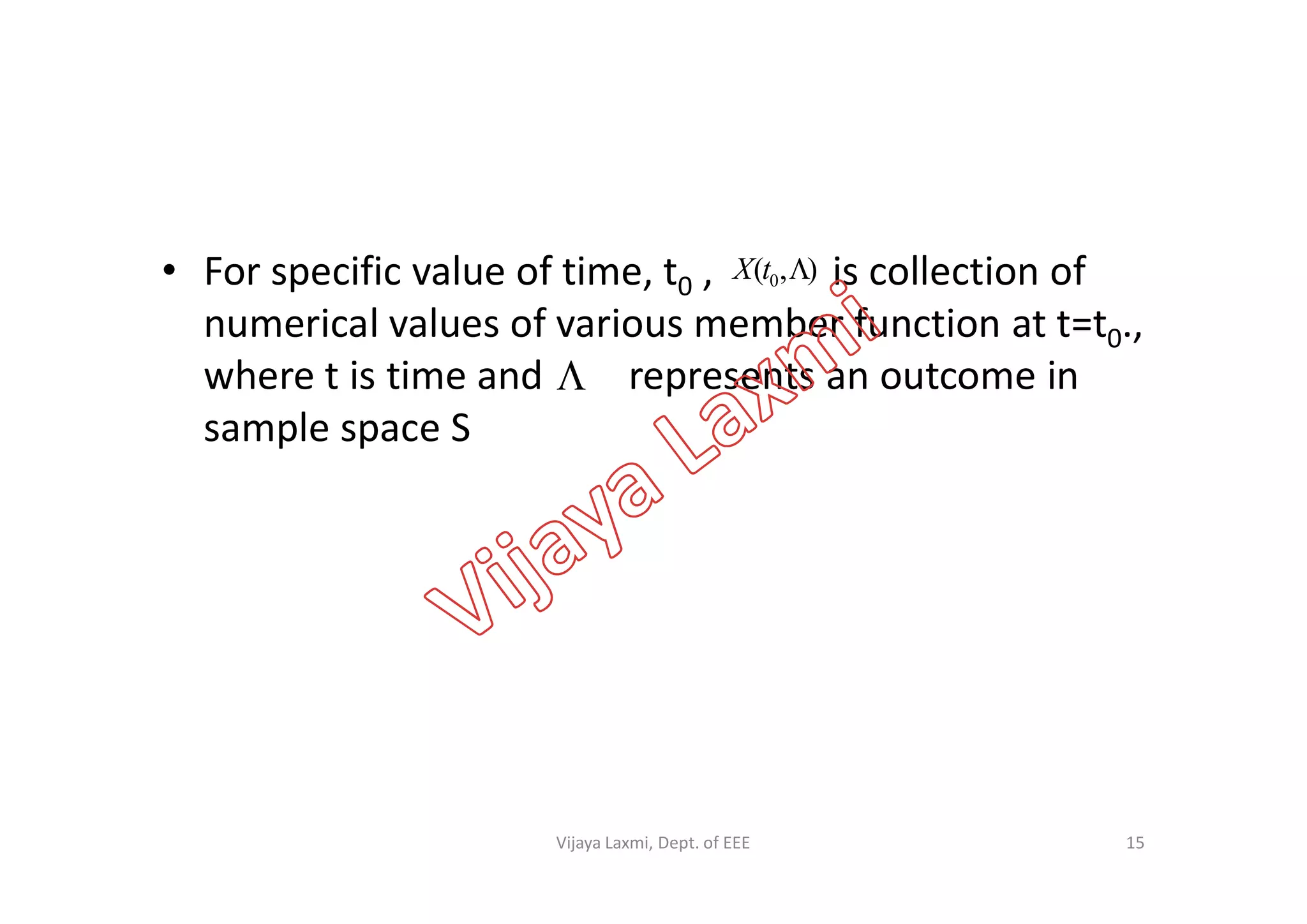 • For specific value of time, t0 , is collection of
numerical values of various member function at t=t0.,
where t is time and represents an outcome in
sample space S
),( 0 tX

15Vijaya Laxmi, Dept. of EEE
 