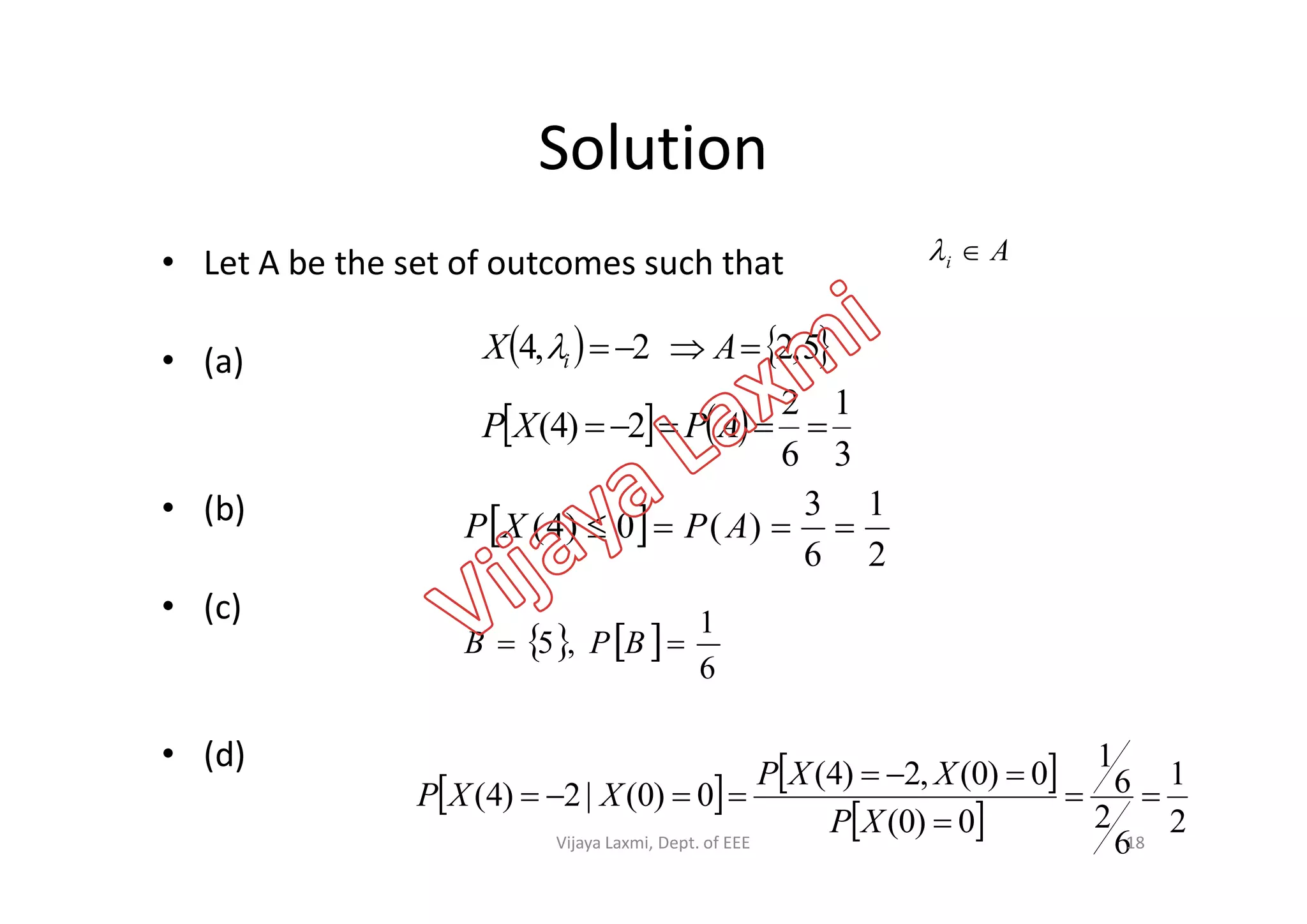 Solution
• Let A be the set of outcomes such that
• (a)
Ai 
   
   
3
1
6
2
2)4(
5,22,4


APXP
AX i
• (b)
• (c)
• (d)
36
 
2
1
6
3
)(0)4(  APXP
   
6
1
,5  BPB
   
  2
1
6
2
6
1
0)0(
0)0(,2)4(
0)0(|2)4( 



XP
XXP
XXP
18Vijaya Laxmi, Dept. of EEE
 