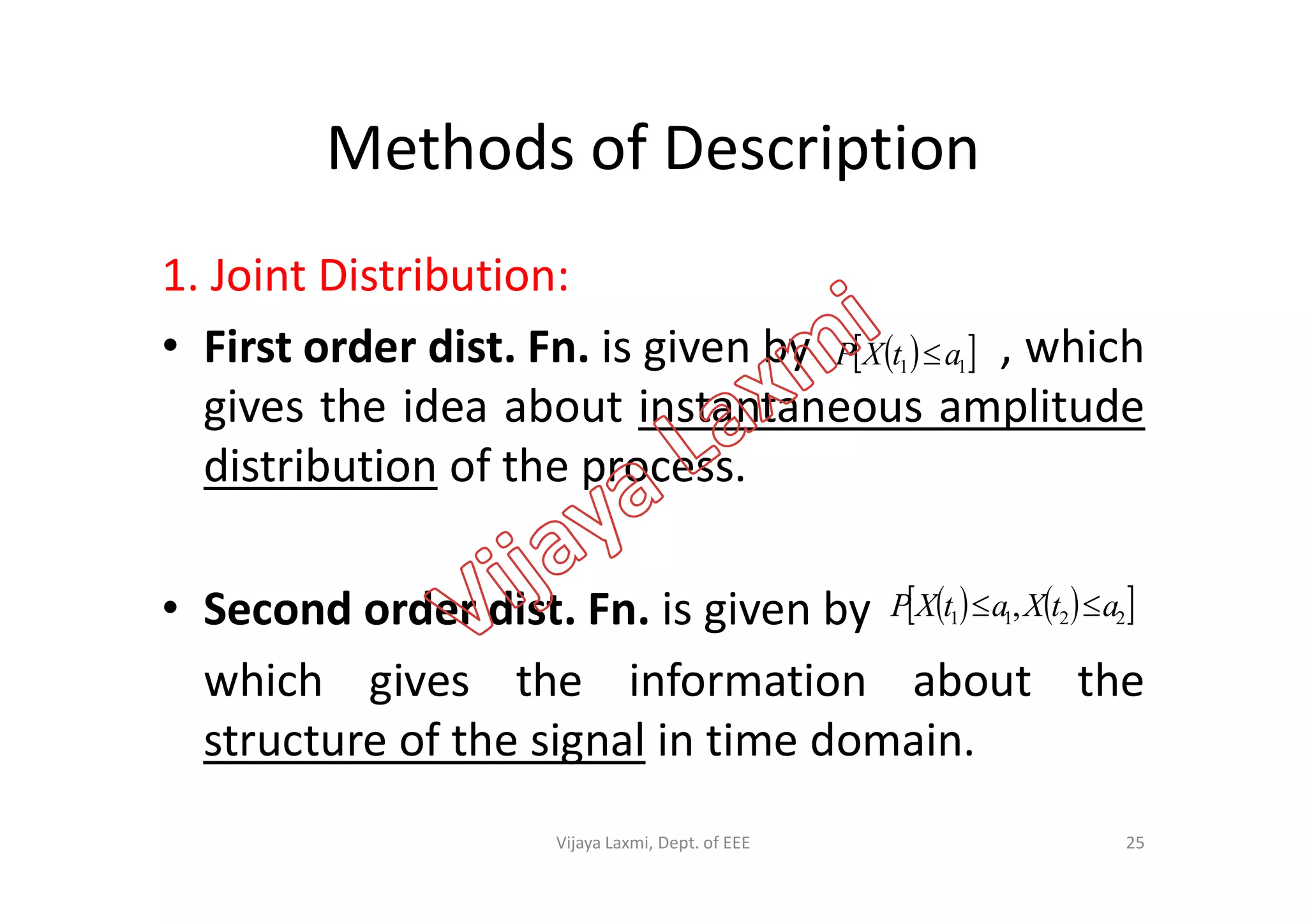 Methods of Description
1. Joint Distribution:
• First order dist. Fn. is given by , which
gives the idea about instantaneous amplitude
distribution of the process.
  11 atXP 
distribution of the process.
• Second order dist. Fn. is given by
which gives the information about the
structure of the signal in time domain.
    2211 , atXatXP 
25Vijaya Laxmi, Dept. of EEE
 