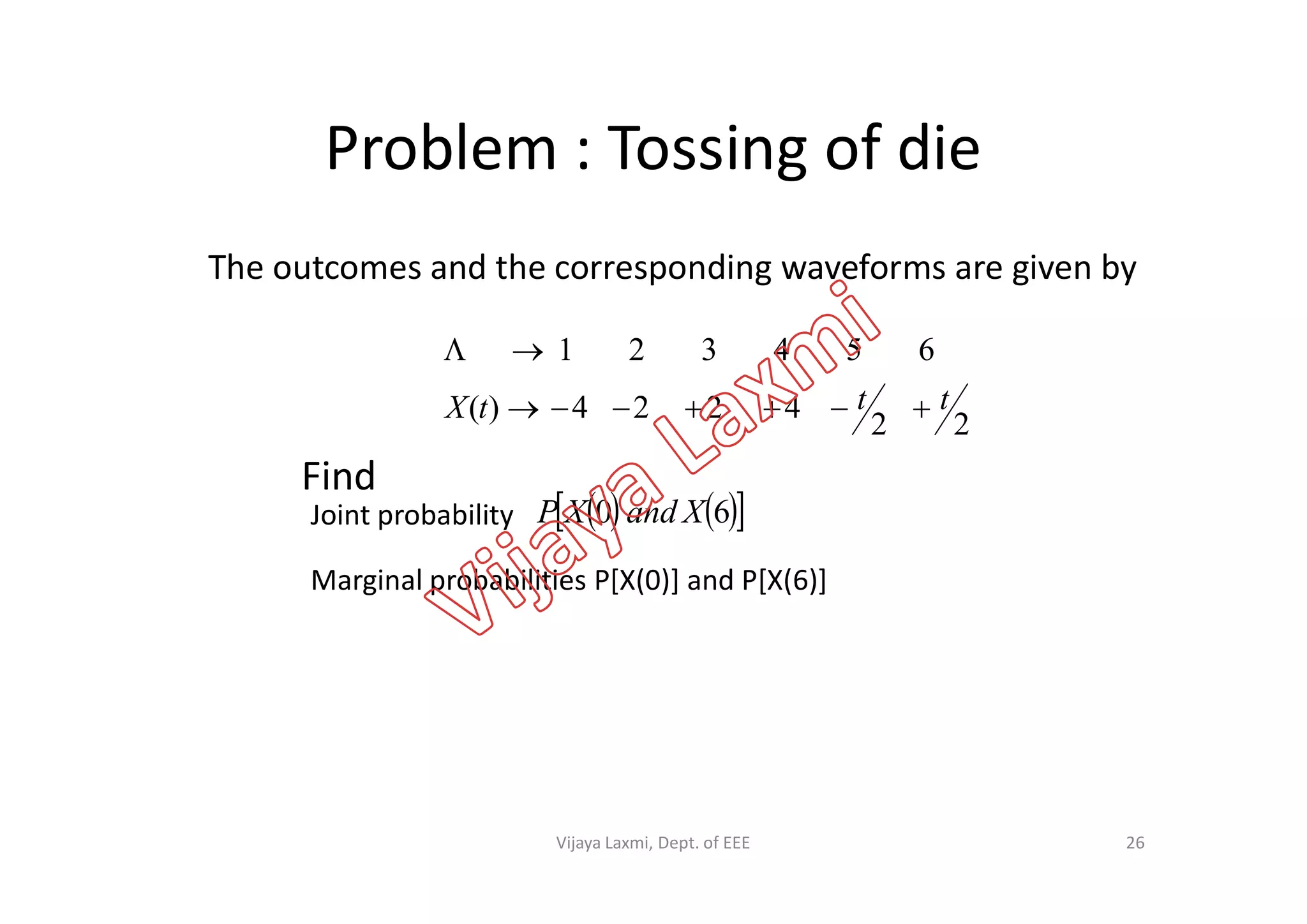 Problem : Tossing of die
22
4224)(
654321
tttX 

The outcomes and the corresponding waveforms are given by
Find
    60 XandXPJoint probability
Find
Marginal probabilities P[X(0)] and P[X(6)]
26Vijaya Laxmi, Dept. of EEE
 