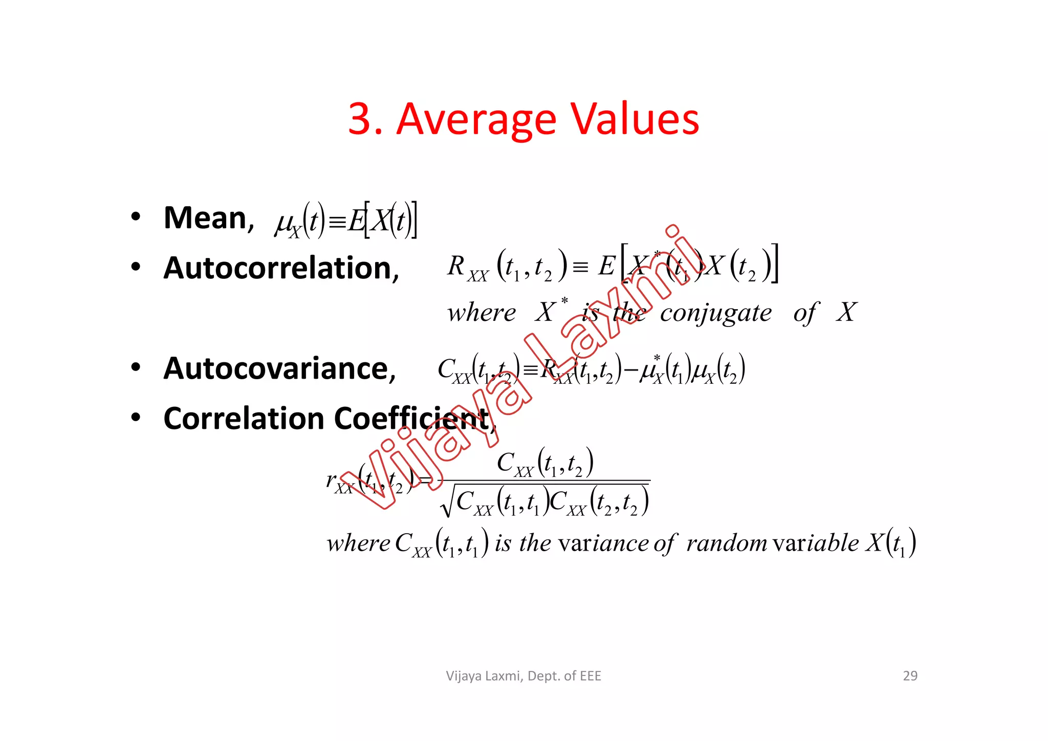 3. Average Values
• Mean,
• Autocorrelation,
• Autocovariance,
    tXEtX 
      
XofconjugatetheisXwhere
tXtXEttRXX
*
21
*
21 , 
       21
*
2121 ,, ttttRttC XXXXXX • Autocovariance,
• Correlation Coefficient,
       212121 ,, ttttRttC XXXXXX 
   
   
   111
2211
21
21
varvar,
,,
,
,
tXiablerandomofiancetheisttCwhere
ttCttC
ttC
ttr
XX
XXXX
XX
XX 
29Vijaya Laxmi, Dept. of EEE
 