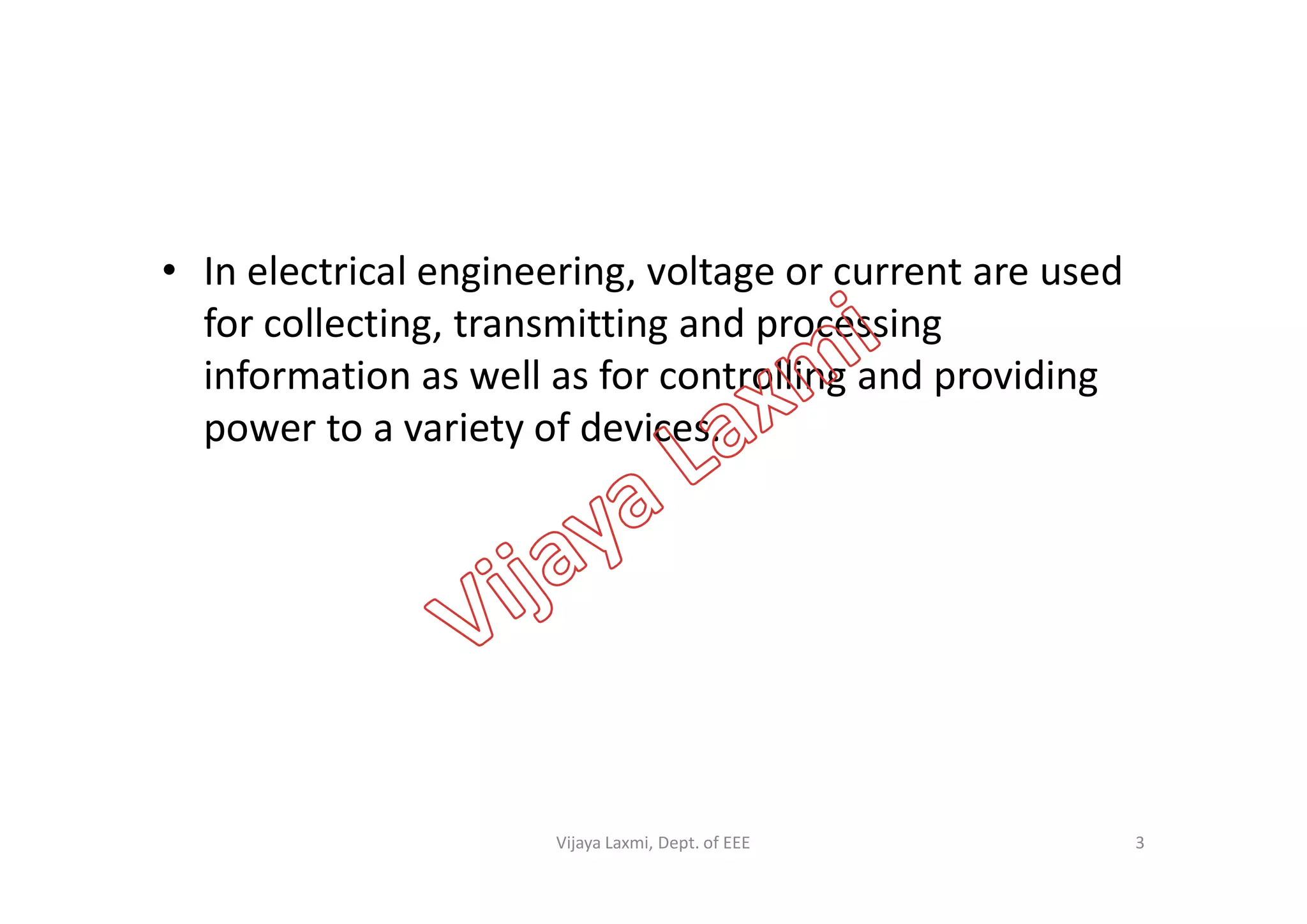• In electrical engineering, voltage or current are used
for collecting, transmitting and processing
information as well as for controlling and providing
power to a variety of devices.
3Vijaya Laxmi, Dept. of EEE
 