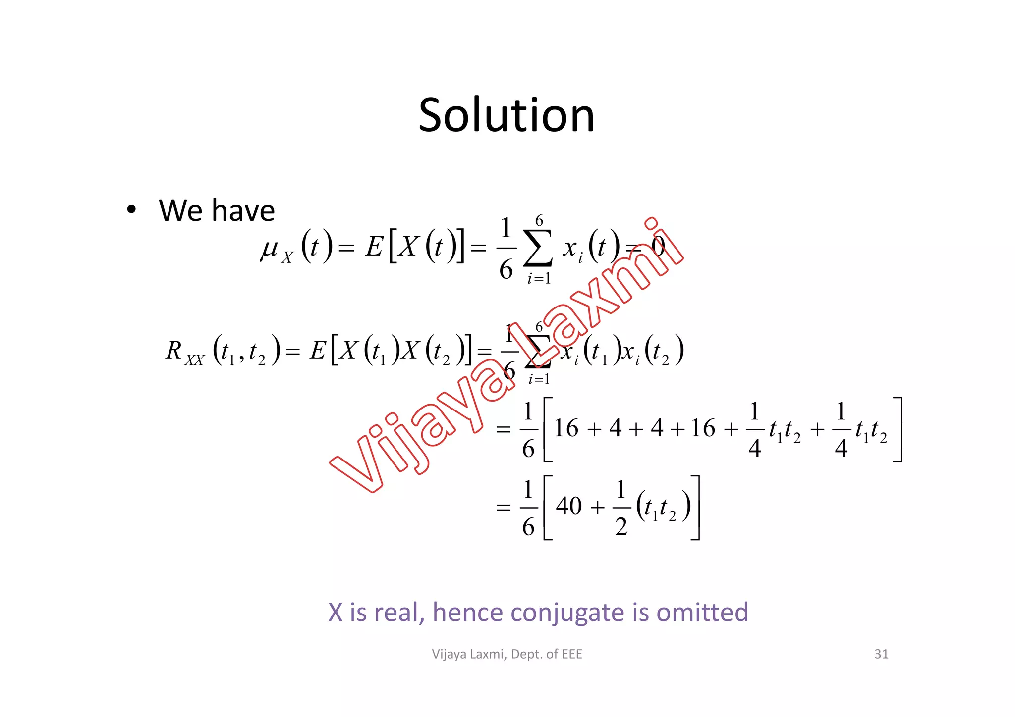 Solution
• We have
       0
6
1 6
1
 i
iX txtXEt
           
6
212121
6
1
, txtxtXtXEttR iiXX
X is real, hence conjugate is omitted
31
          
 













 
21
2121
1
212121
2
1
40
6
1
4
1
4
1
164416
6
1
6
,
tt
tttt
txtxtXtXEttR
i
iiXX
Vijaya Laxmi, Dept. of EEE
 