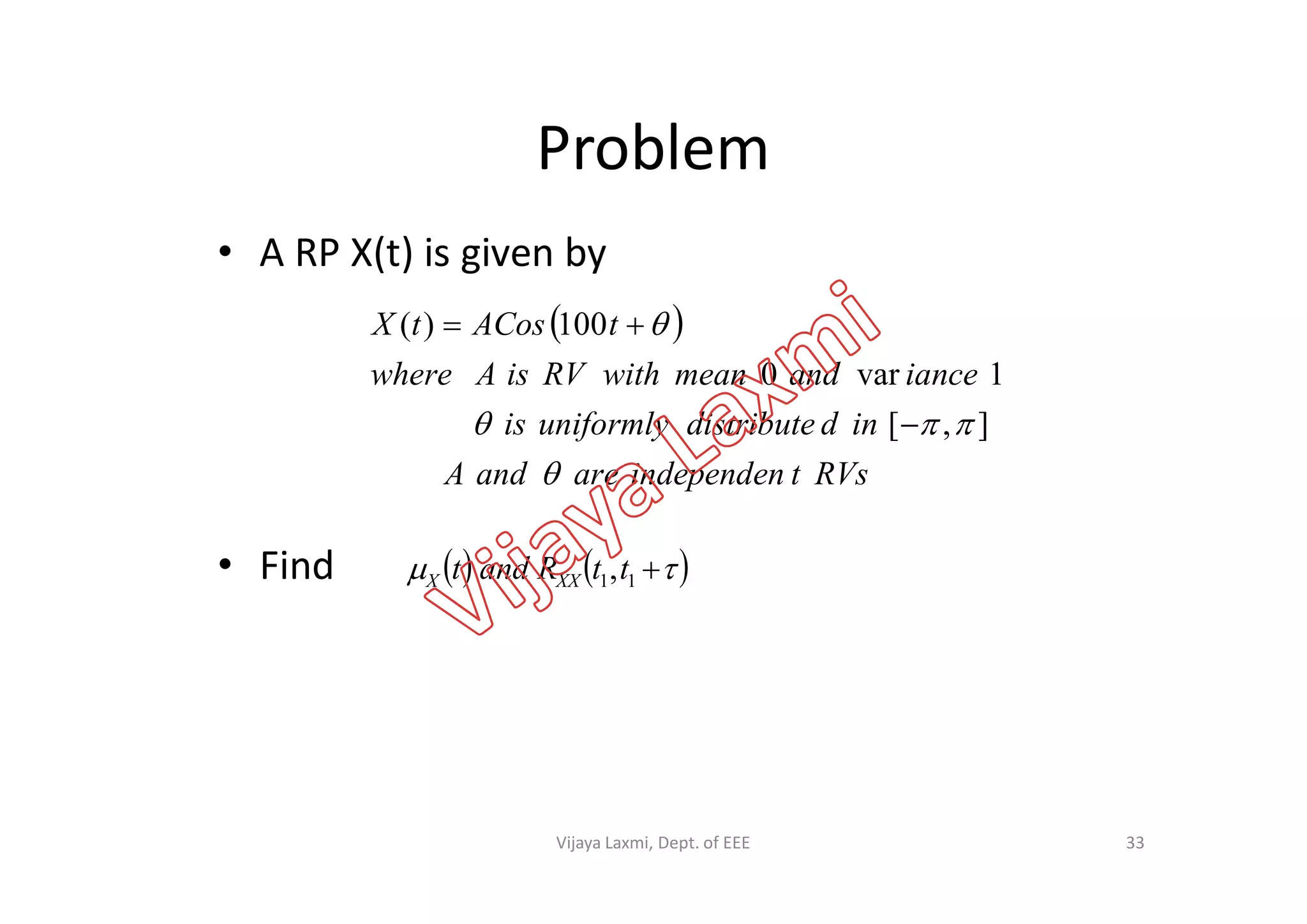 Problem
• A RP X(t) is given by
 
RVstindependenareandA
inddistributeuniformlyis
ianceandmeanwithRVisAwhere
tACostX



],[
1var0
100)(


• Find
RVstindependenareandA 
    11,ttRandt XXX
33Vijaya Laxmi, Dept. of EEE
 