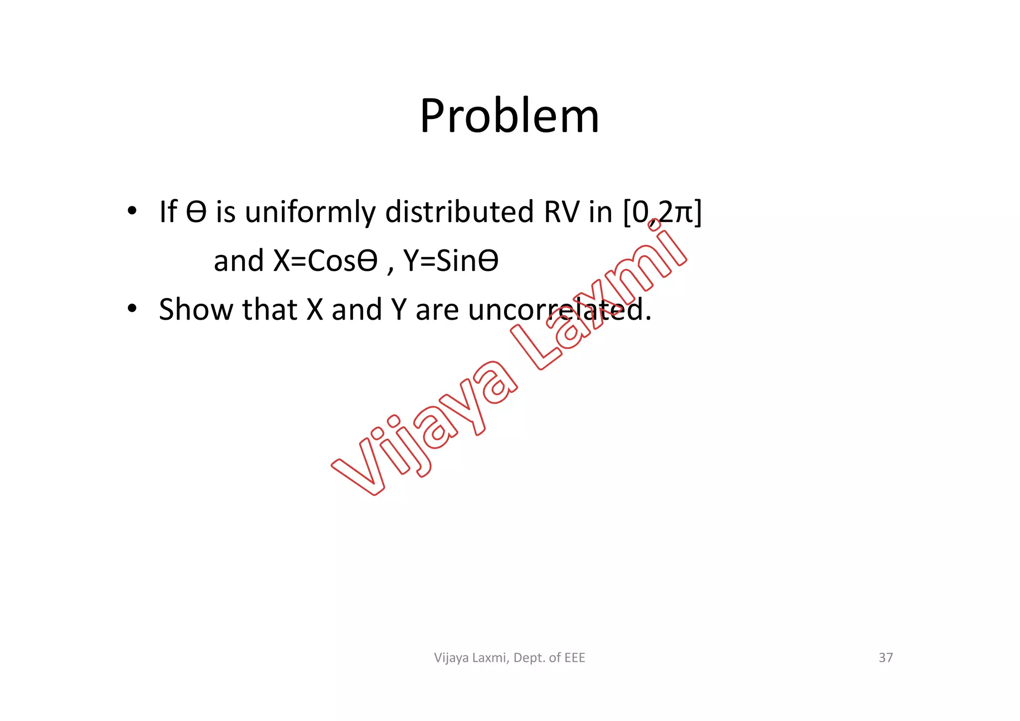 Problem
• If Ɵ is uniformly distributed RV in [0,2π]
and X=CosƟ , Y=SinƟ
• Show that X and Y are uncorrelated.
37Vijaya Laxmi, Dept. of EEE
 