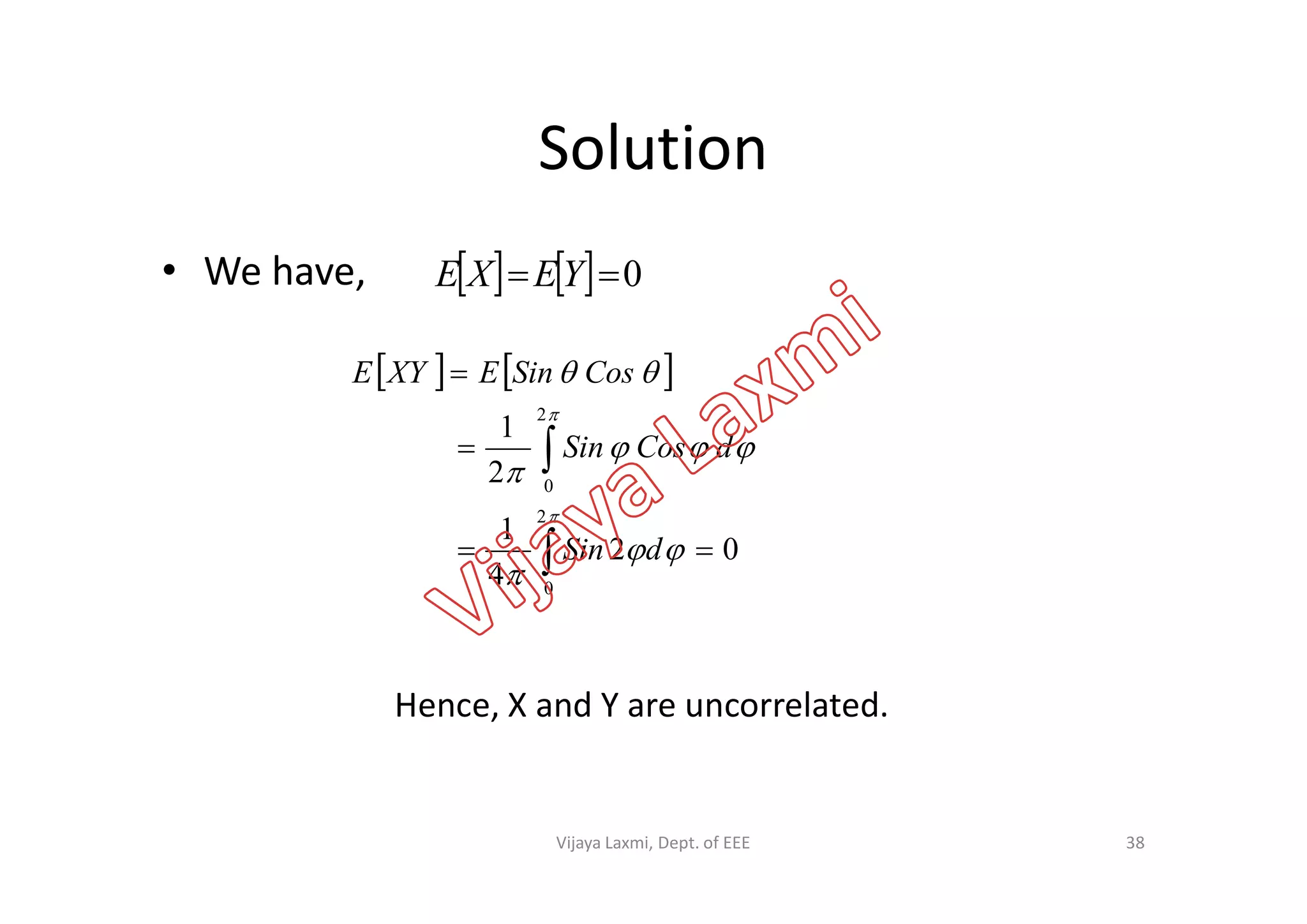 Solution
• We have,
   
2
1
2







dCosSin
CosSinEXYE
    0 YEXE
02
4
1
2
2
0
0









dSin
dCosSin
Hence, X and Y are uncorrelated.
38Vijaya Laxmi, Dept. of EEE
 