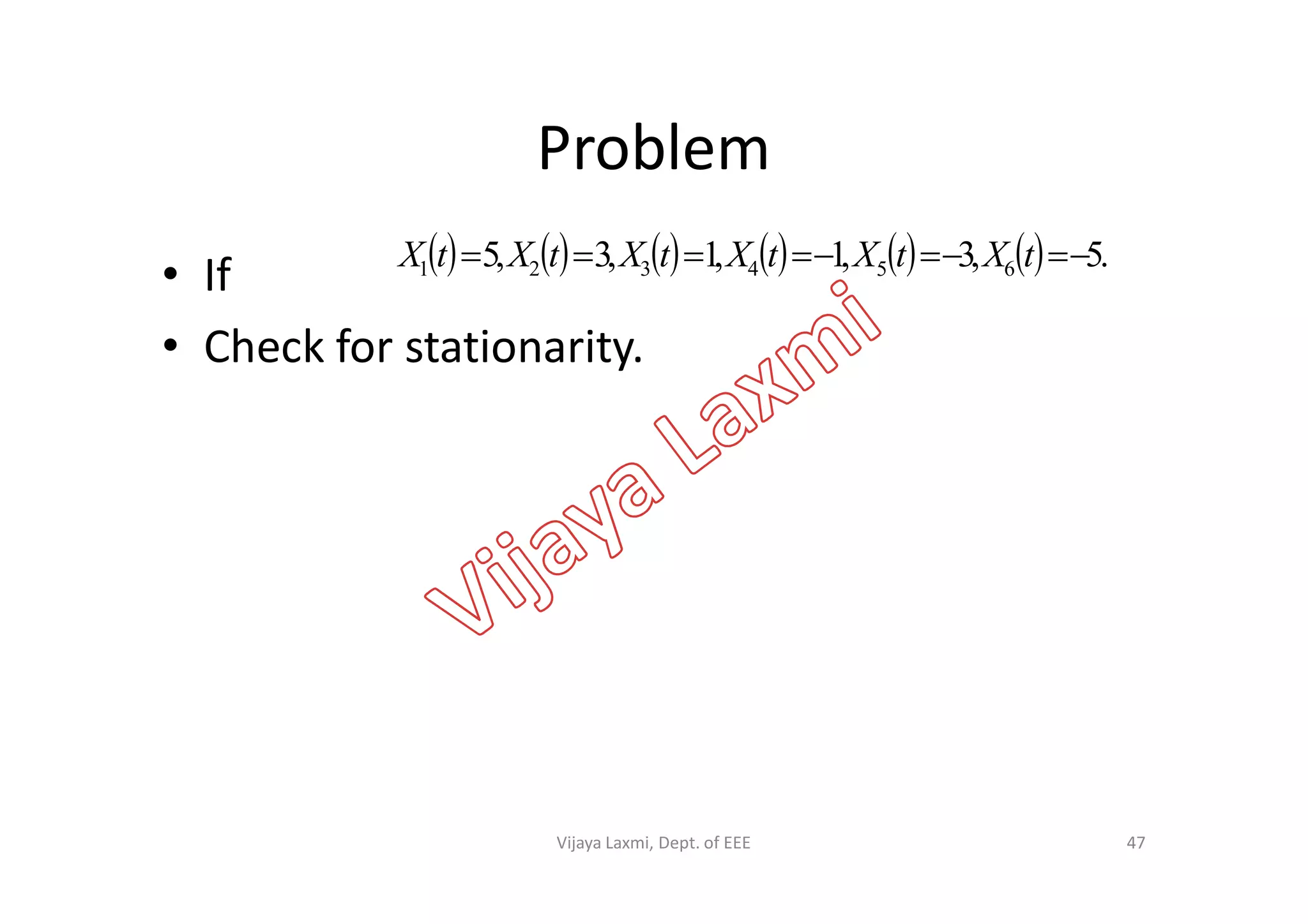 Problem
• If
• Check for stationarity.
            .5,3,1,1,3,5 654321  tXtXtXtXtXtX
47Vijaya Laxmi, Dept. of EEE
 