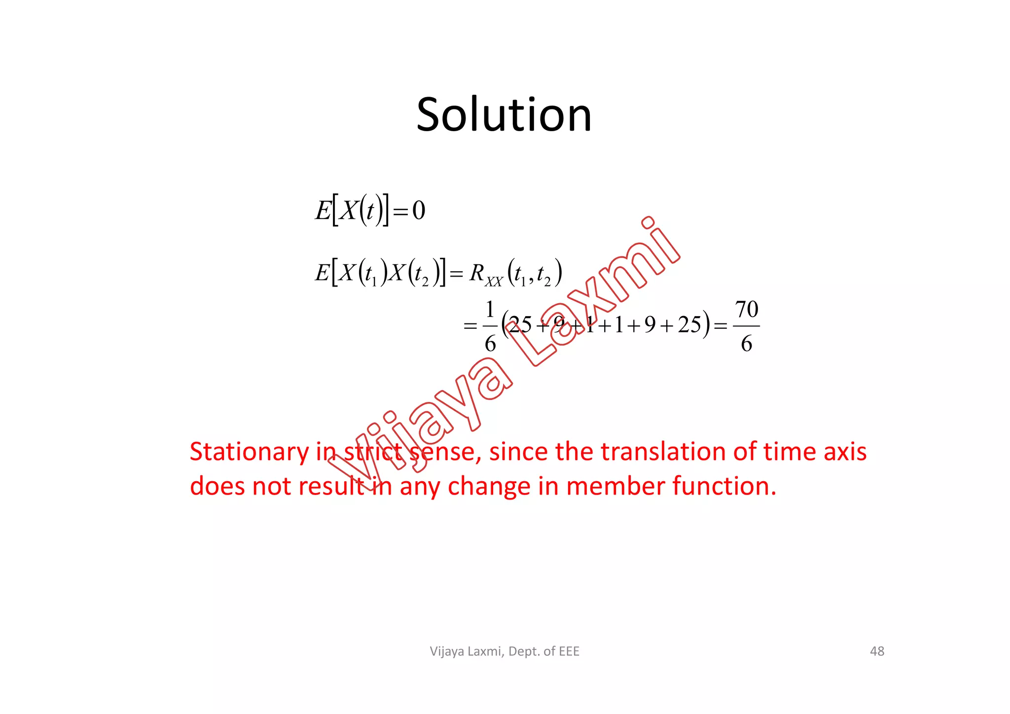 Solution
   0tXE
      
 
6
70
25911925
6
1
, 2121

 ttRtXtXE XX
Stationary in strict sense, since the translation of time axis
does not result in any change in member function.
48Vijaya Laxmi, Dept. of EEE
 