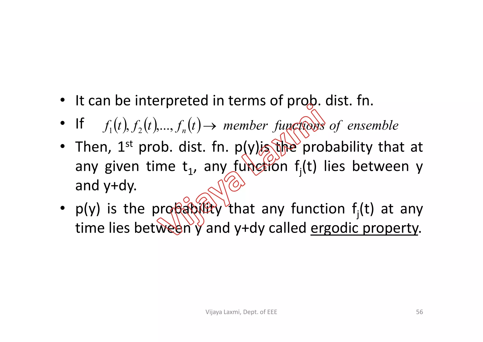• It can be interpreted in terms of prob. dist. fn.
• If
• Then, 1st prob. dist. fn. p(y)is the probability that at
any given time t1, any function fj(t) lies between y
      ensembleoffunctionsmembertftftf n ,...,, 21
any given time t1, any function fj(t) lies between y
and y+dy.
• p(y) is the probability that any function fj(t) at any
time lies between y and y+dy called ergodic property.
56Vijaya Laxmi, Dept. of EEE
 