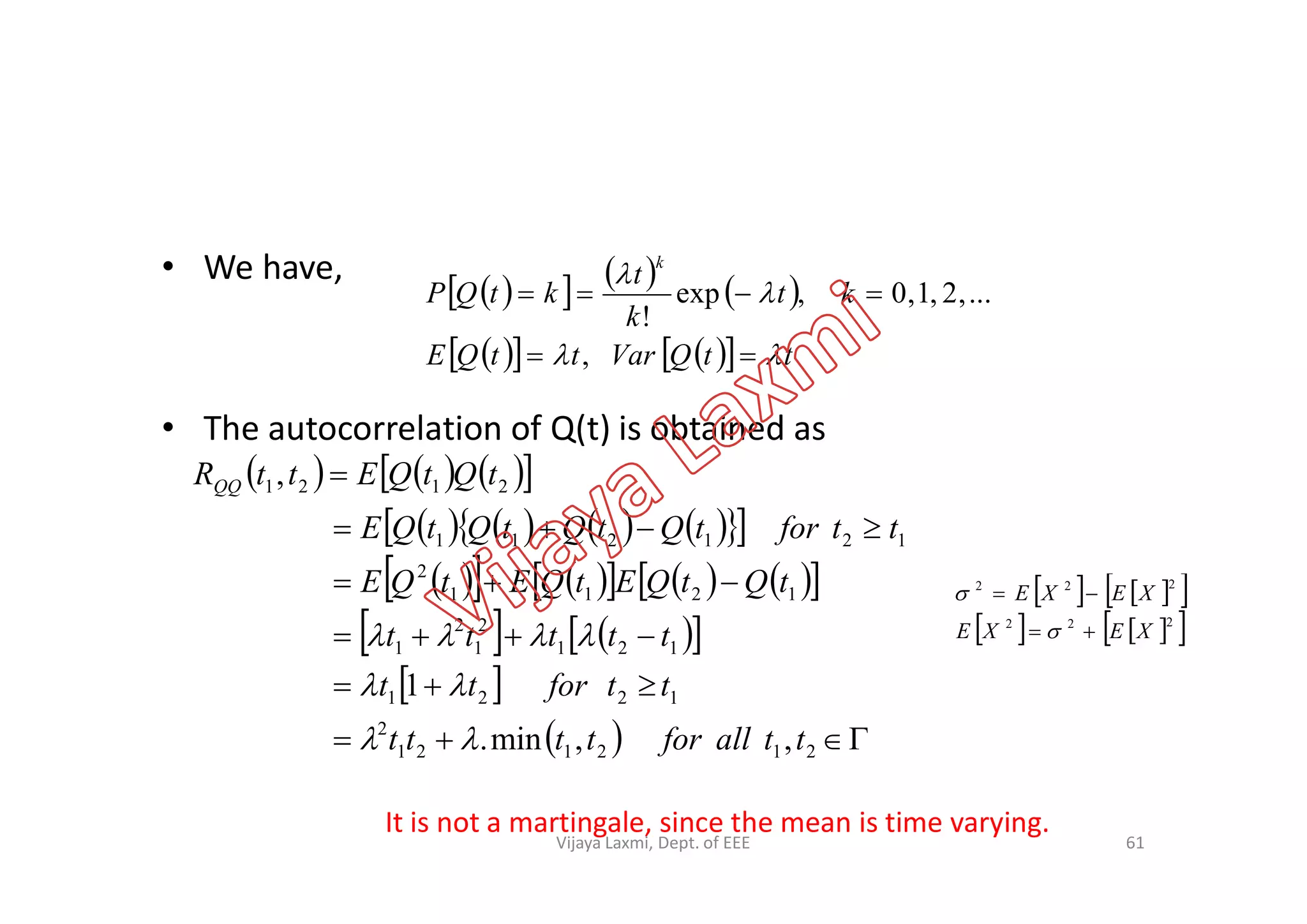 • We have,
• The autocorrelation of Q(t) is obtained as
      
      ttQVarttQE
kt
k
t
ktQP
k





,
...,2,1,0,exp
!
      , tQtQEttR       
         
          
    
 
  





212121
2
1221
121
2
1
2
1
1211
2
121211
2121
,,min.
1
,
ttallfortttt
ttfortt
ttttt
tQtQEtQEtQE
ttfortQtQtQtQE
tQtQEttRQQ



    
    222
222
XEXE
XEXE




It is not a martingale, since the mean is time varying.
61Vijaya Laxmi, Dept. of EEE
 