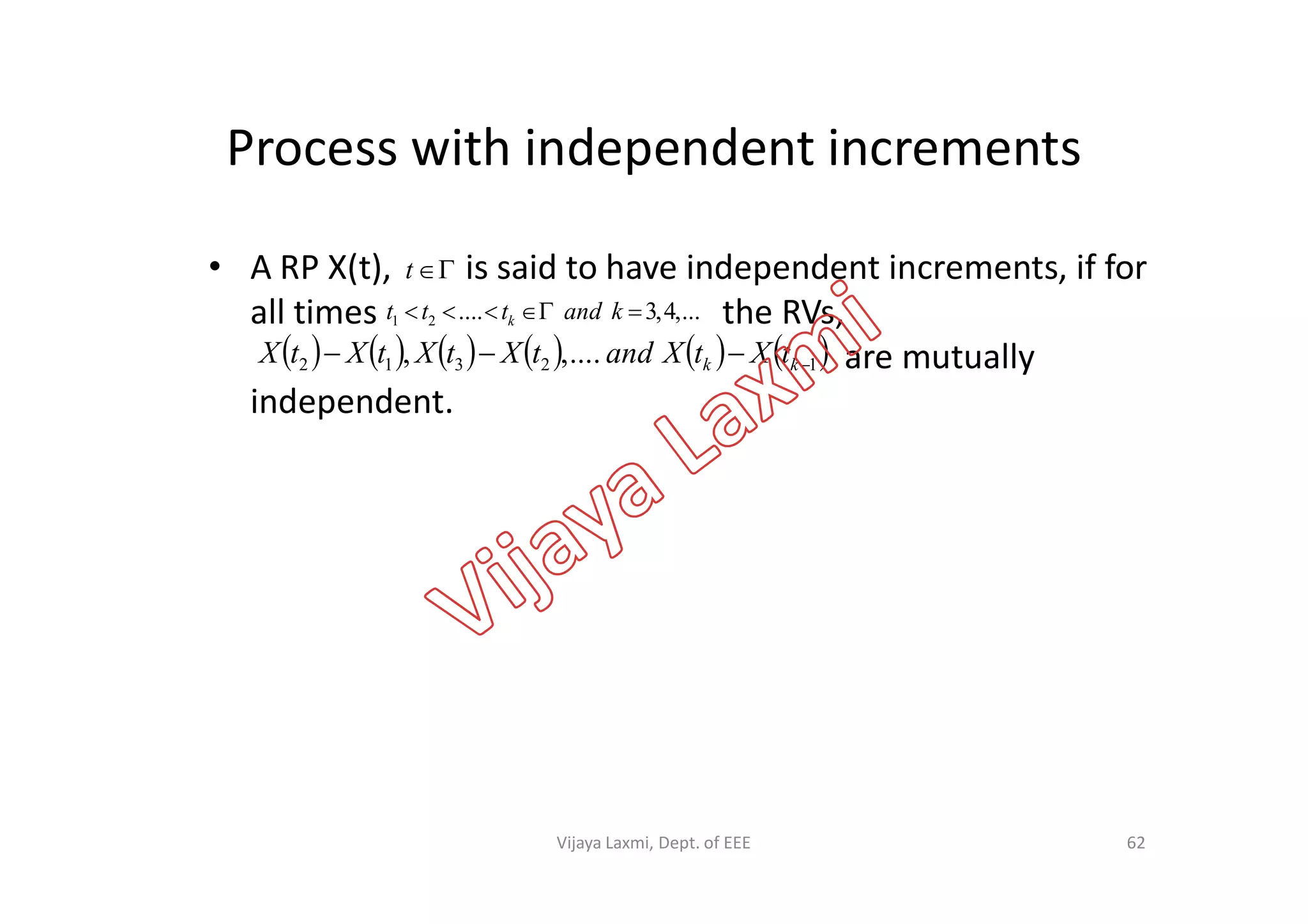 Process with independent increments
• A RP X(t), is said to have independent increments, if for
all times the RVs,
are mutually
independent.
t
...,4,3....21  kandttt k
           12312 ....,,  kk tXtXandtXtXtXtX
62Vijaya Laxmi, Dept. of EEE
 