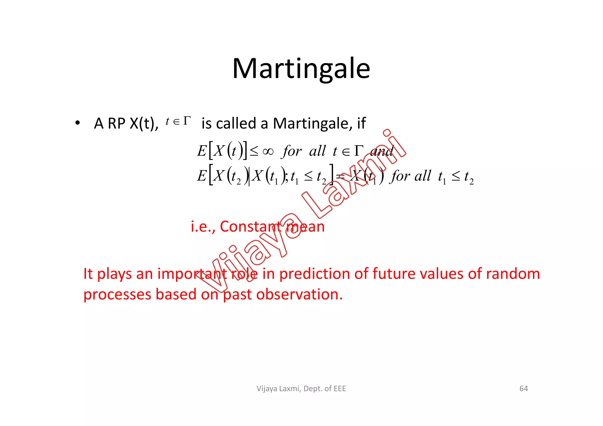 Martingale
• A RP X(t), is called a Martingale, ift
  
       2112112 ; ttallfortXtttXtXE
andtallfortXE


i.e., Constant mean
It plays an important role in prediction of future values of random
processes based on past observation.
64Vijaya Laxmi, Dept. of EEE
 