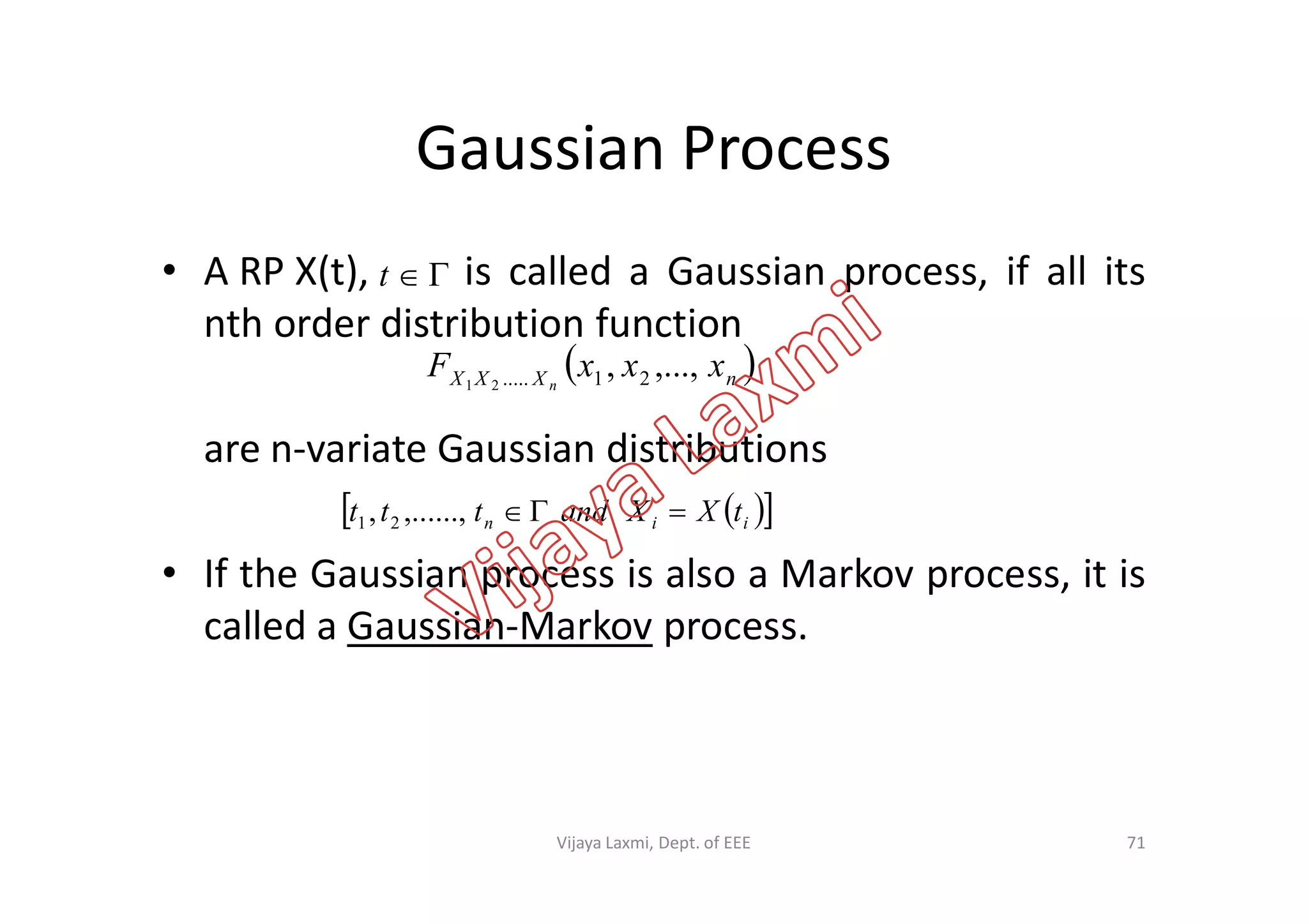 Gaussian Process
• A RP X(t), is called a Gaussian process, if all its
nth order distribution function
are n-variate Gaussian distributions
t
 nXXX xxxF n
,...,, 21.....21
are n-variate Gaussian distributions
• If the Gaussian process is also a Markov process, it is
called a Gaussian-Markov process.
  iin tXXandttt ,......,, 21
71Vijaya Laxmi, Dept. of EEE
 