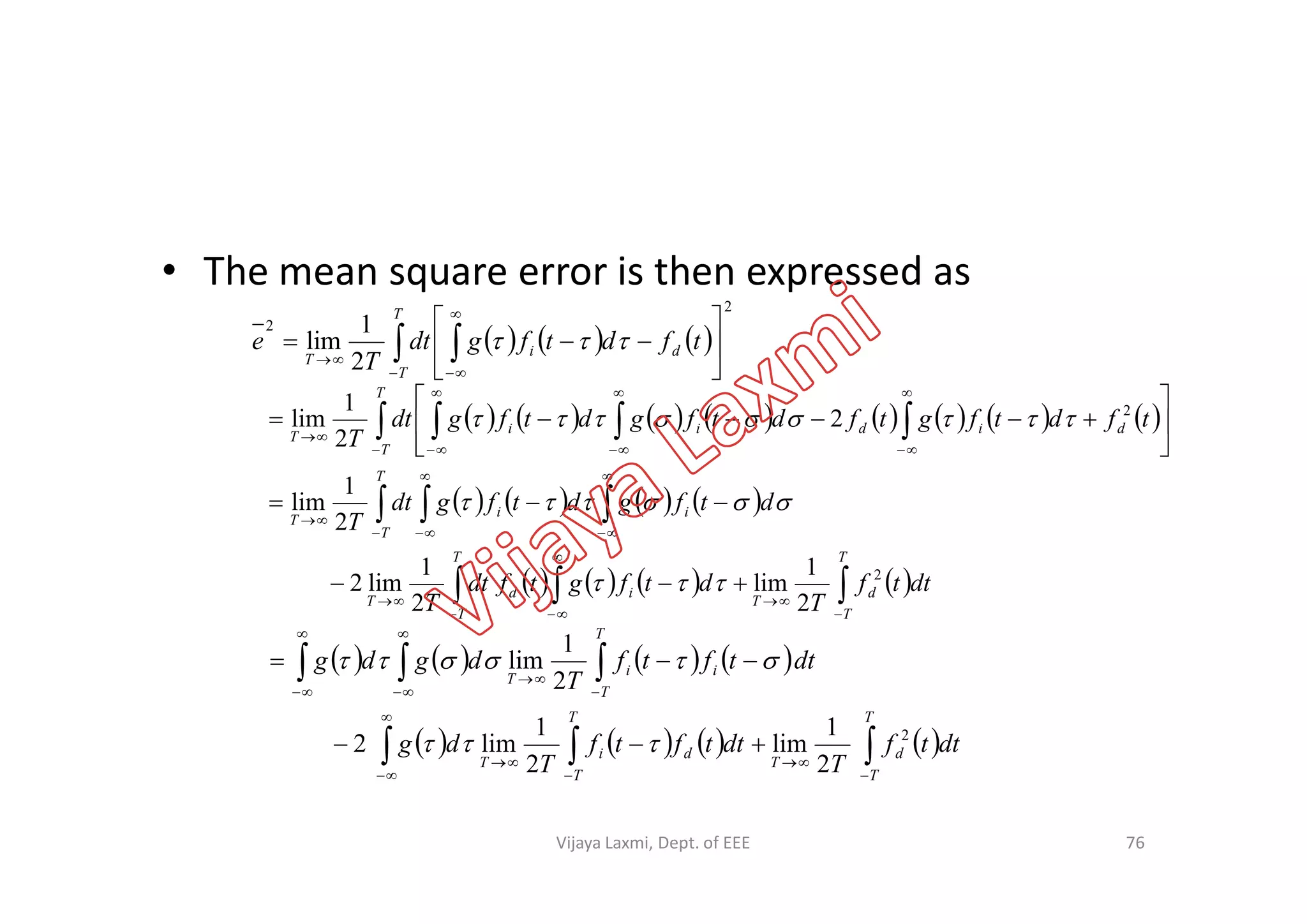• The mean square error is then expressed as
     
2
2
2
1
lim  










T
T
di
T
tfdtfgdt
T
e 
                  














T
T
didii
T
tfdtfgtfdtfgdtfgdt
T
2
2
2
1
lim 
76
       
       
 












T
T
d
T
id
T
T
T
ii
T
T
T
dttf
T
dtfgtfdt
T
dtfgdtfgdt
T
2
2
1
lim
2
1
lim2
2
1
lim


       
       
 














T
T
d
T
d
T
T
i
T
T
T
ii
T
dttf
T
dttftf
T
dg
dttftf
T
dgdg
2
2
1
lim
2
1
lim2
2
1
lim


Vijaya Laxmi, Dept. of EEE
 